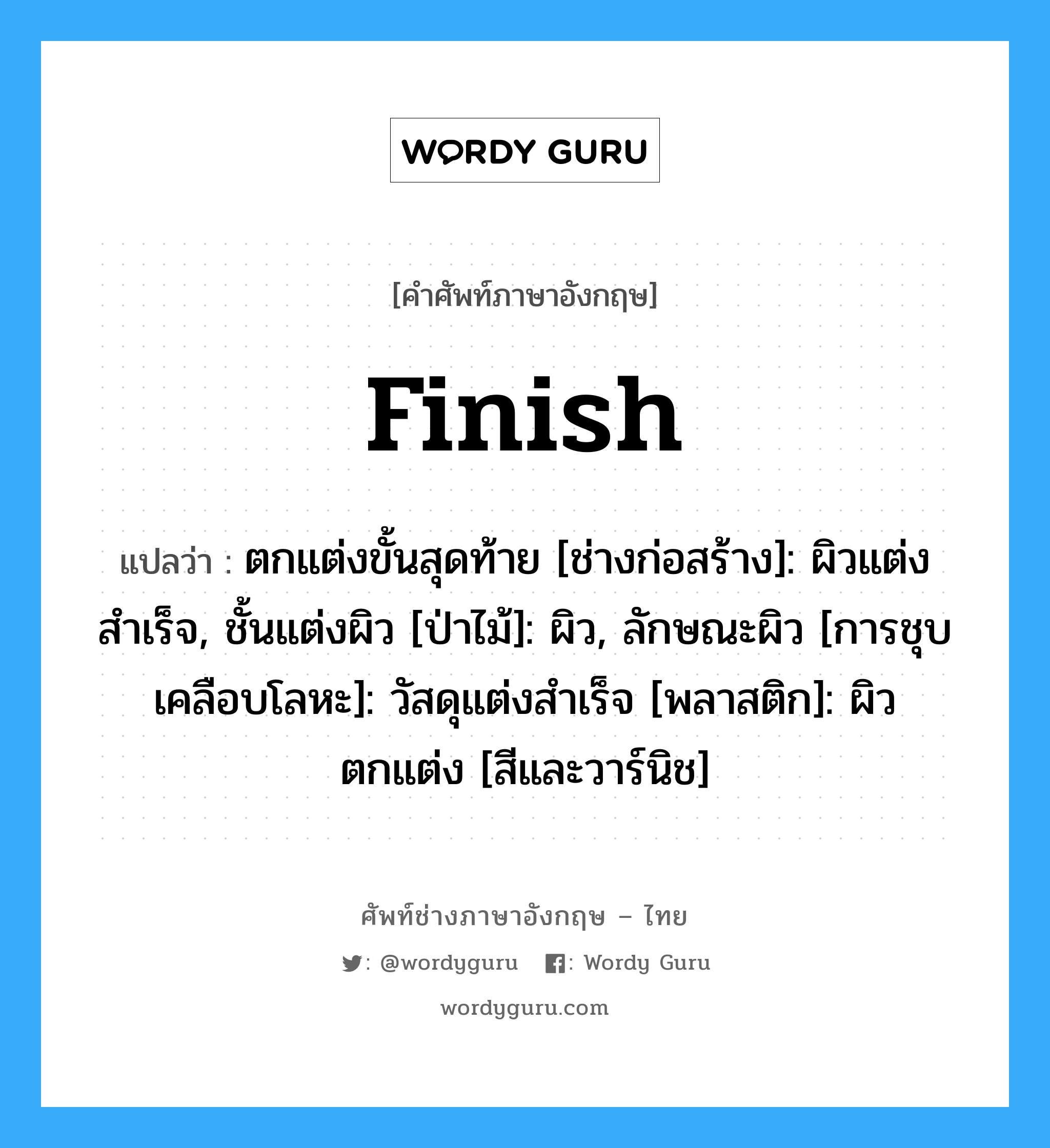 finish แปลว่า?, คำศัพท์ช่างภาษาอังกฤษ - ไทย finish คำศัพท์ภาษาอังกฤษ finish แปลว่า ตกแต่งขั้นสุดท้าย [ช่างก่อสร้าง]: ผิวแต่งสำเร็จ, ชั้นแต่งผิว [ป่าไม้]: ผิว, ลักษณะผิว [การชุบเคลือบโลหะ]: วัสดุแต่งสำเร็จ [พลาสติก]: ผิวตกแต่ง [สีและวาร์นิช]