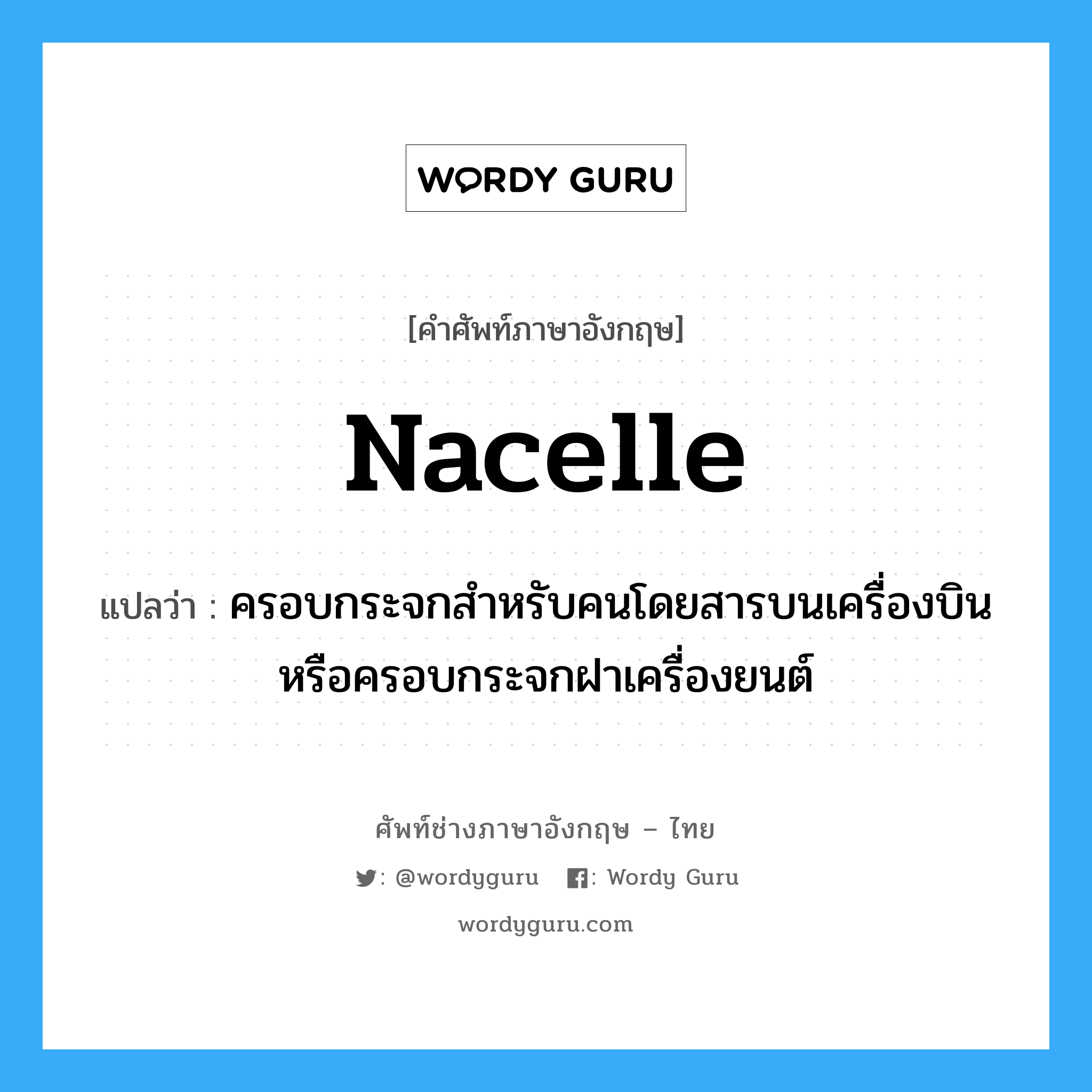 nacelle แปลว่า?, คำศัพท์ช่างภาษาอังกฤษ - ไทย nacelle คำศัพท์ภาษาอังกฤษ nacelle แปลว่า ครอบกระจกสำหรับคนโดยสารบนเครื่องบิน หรือครอบกระจกฝาเครื่องยนต์