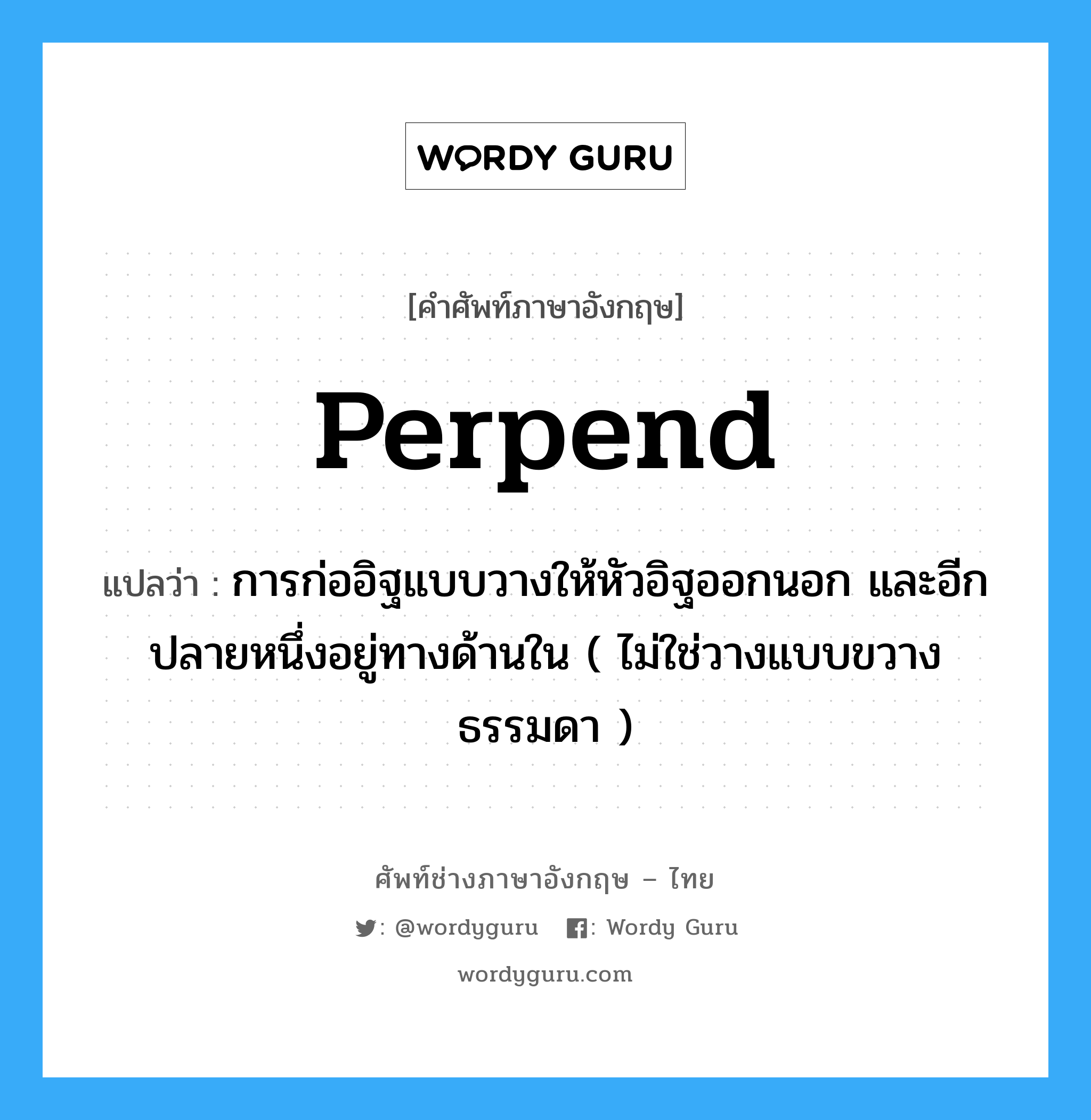 perpend แปลว่า?, คำศัพท์ช่างภาษาอังกฤษ - ไทย perpend คำศัพท์ภาษาอังกฤษ perpend แปลว่า การก่ออิฐแบบวางให้หัวอิฐออกนอก และอีกปลายหนึ่งอยู่ทางด้านใน ( ไม่ใช่วางแบบขวางธรรมดา )