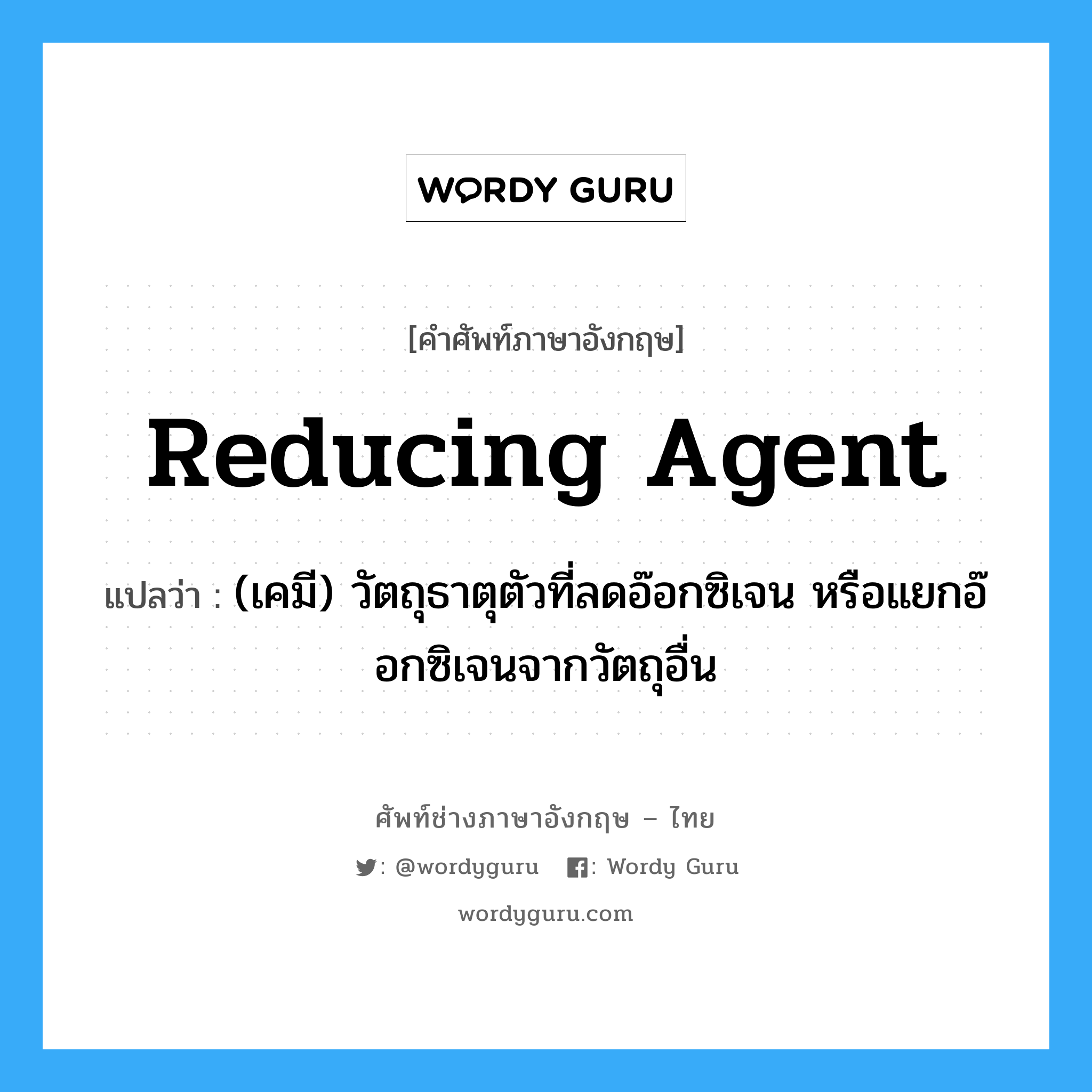 reducing agent แปลว่า?, คำศัพท์ช่างภาษาอังกฤษ - ไทย reducing agent คำศัพท์ภาษาอังกฤษ reducing agent แปลว่า (เคมี) วัตถุธาตุตัวที่ลดอ๊อกซิเจน หรือแยกอ๊อกซิเจนจากวัตถุอื่น