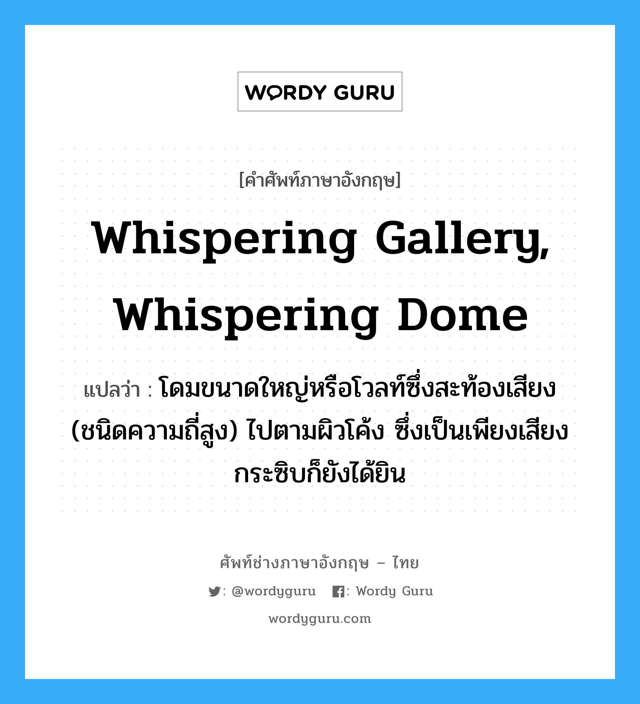 whispering gallery, whispering dome แปลว่า?, คำศัพท์ช่างภาษาอังกฤษ - ไทย whispering gallery, whispering dome คำศัพท์ภาษาอังกฤษ whispering gallery, whispering dome แปลว่า โดมขนาดใหญ่หรือโวลท์ซึ่งสะท้องเสียง (ชนิดความถี่สูง) ไปตามผิวโค้ง ซึ่งเป็นเพียงเสียงกระซิบก็ยังได้ยิน