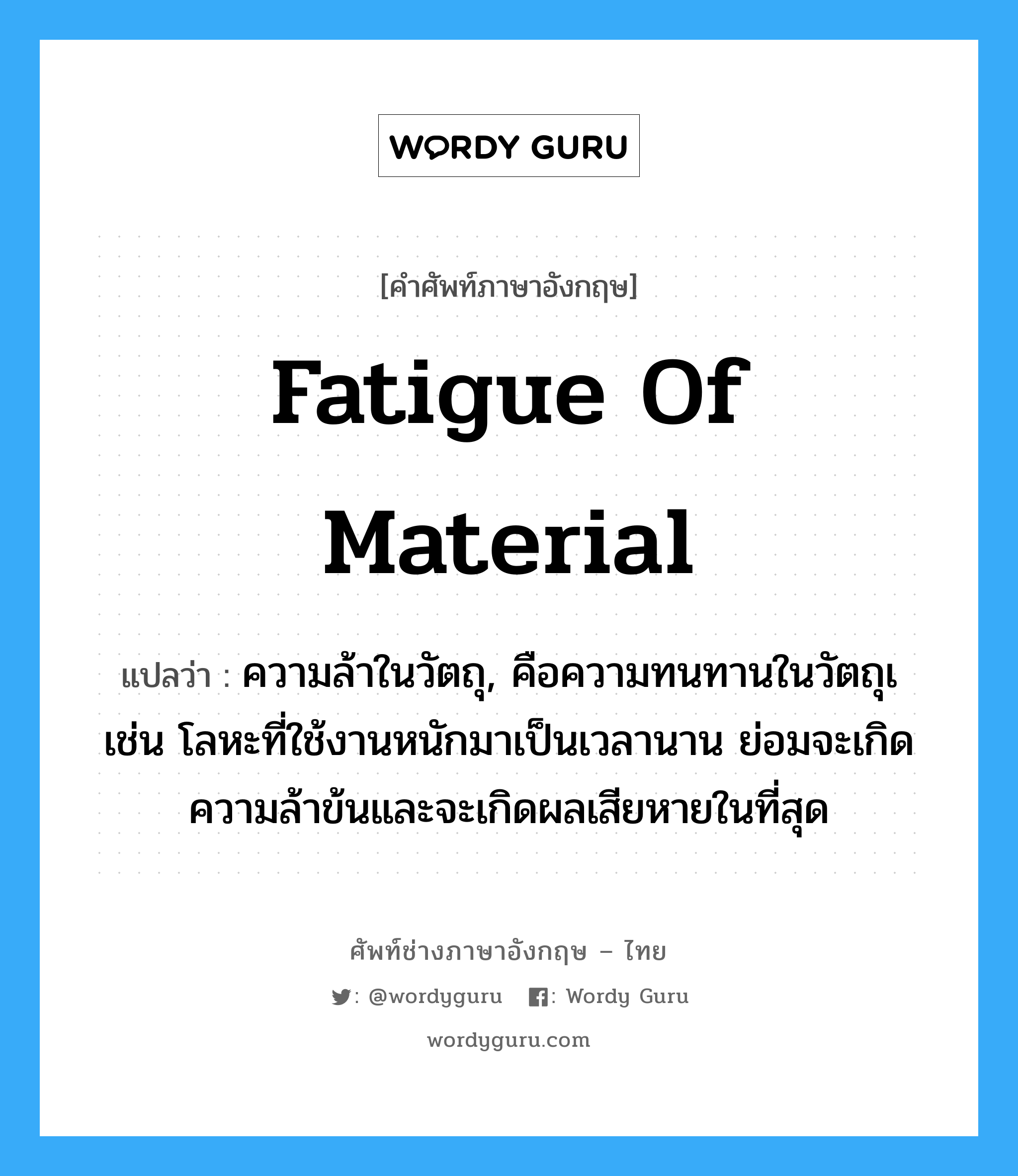 fatigue of material แปลว่า?, คำศัพท์ช่างภาษาอังกฤษ - ไทย fatigue of material คำศัพท์ภาษาอังกฤษ fatigue of material แปลว่า ความล้าในวัตถุ, คือความทนทานในวัตถุเ เช่น โลหะที่ใช้งานหนักมาเป็นเวลานาน ย่อมจะเกิดความล้าข้นและจะเกิดผลเสียหายในที่สุด