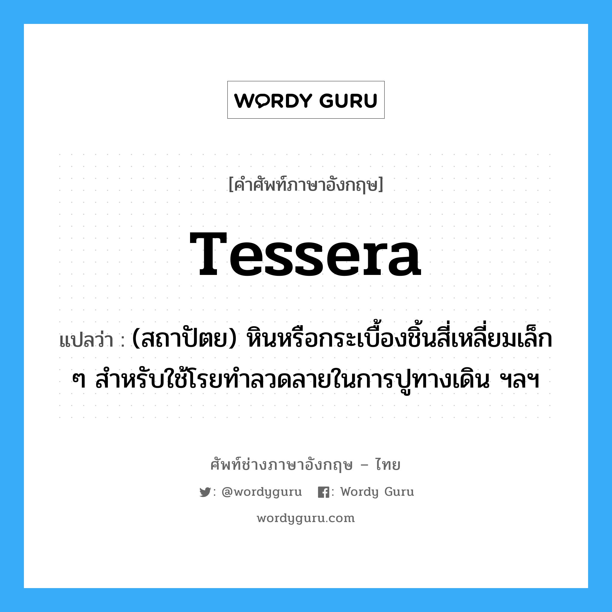 tessera แปลว่า?, คำศัพท์ช่างภาษาอังกฤษ - ไทย tessera คำศัพท์ภาษาอังกฤษ tessera แปลว่า (สถาปัตย) หินหรือกระเบื้องชิ้นสี่เหลี่ยมเล็ก ๆ สำหรับใช้โรยทำลวดลายในการปูทางเดิน ฯลฯ