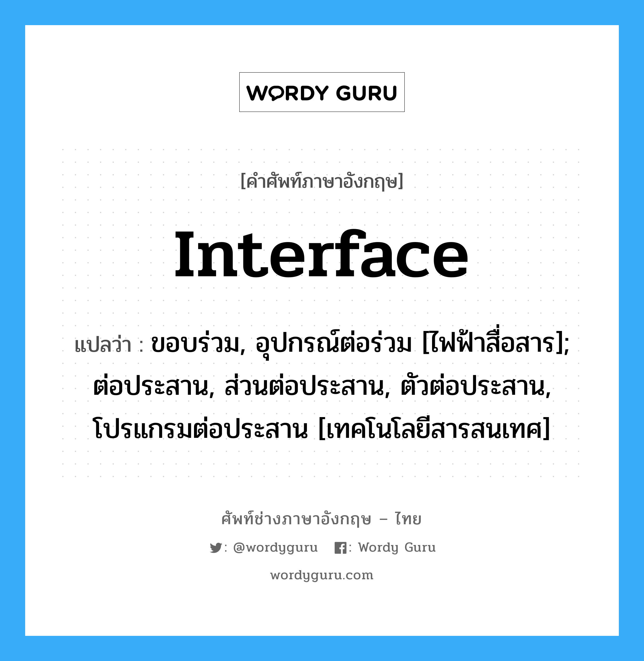 Interface แปลว่า?, คำศัพท์ช่างภาษาอังกฤษ - ไทย Interface คำศัพท์ภาษาอังกฤษ Interface แปลว่า ขอบร่วม, อุปกรณ์ต่อร่วม [ไฟฟ้าสื่อสาร]; ต่อประสาน, ส่วนต่อประสาน, ตัวต่อประสาน, โปรแกรมต่อประสาน [เทคโนโลยีสารสนเทศ]