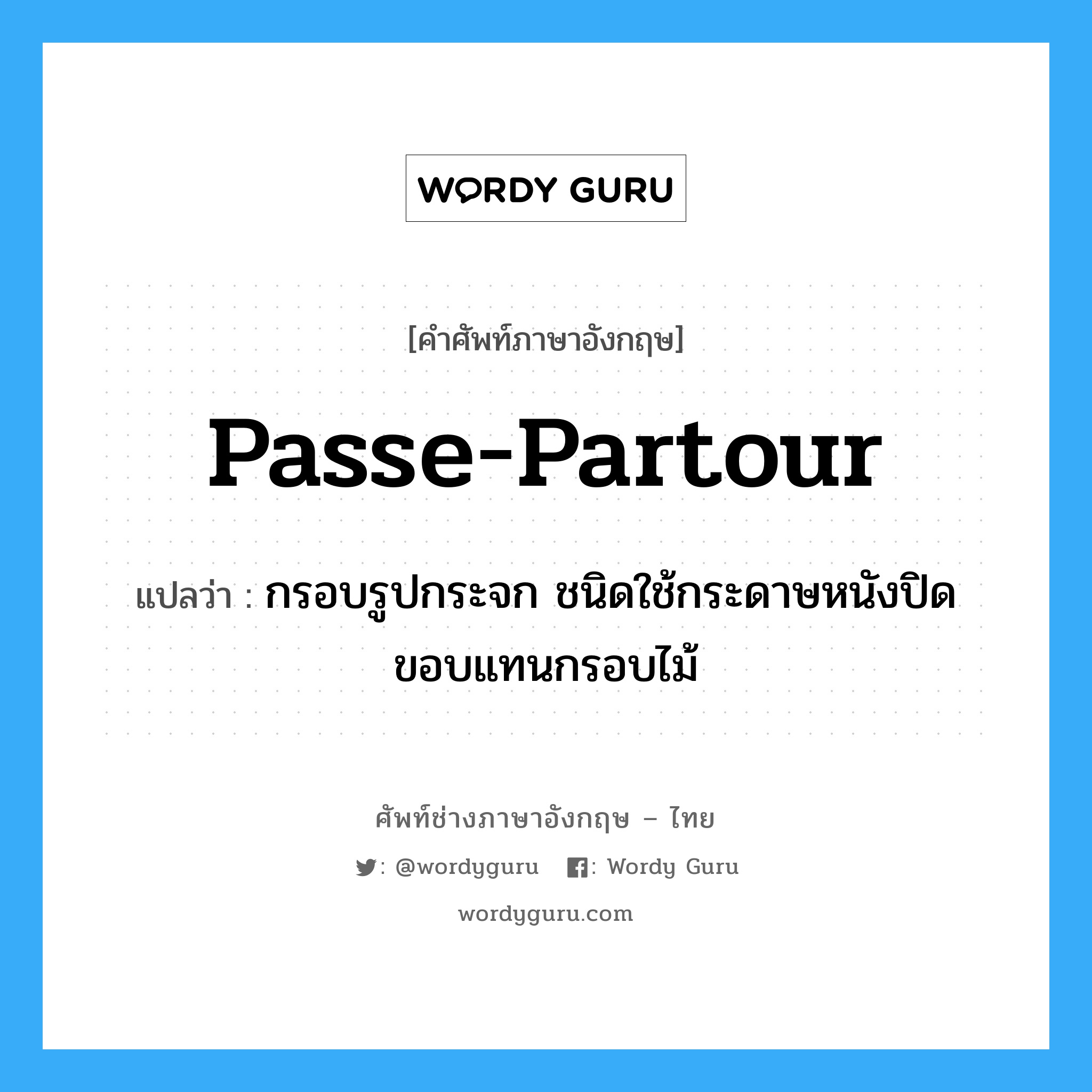 passe partour แปลว่า?, คำศัพท์ช่างภาษาอังกฤษ - ไทย passe-partour คำศัพท์ภาษาอังกฤษ passe-partour แปลว่า กรอบรูปกระจก ชนิดใช้กระดาษหนังปิดขอบแทนกรอบไม้