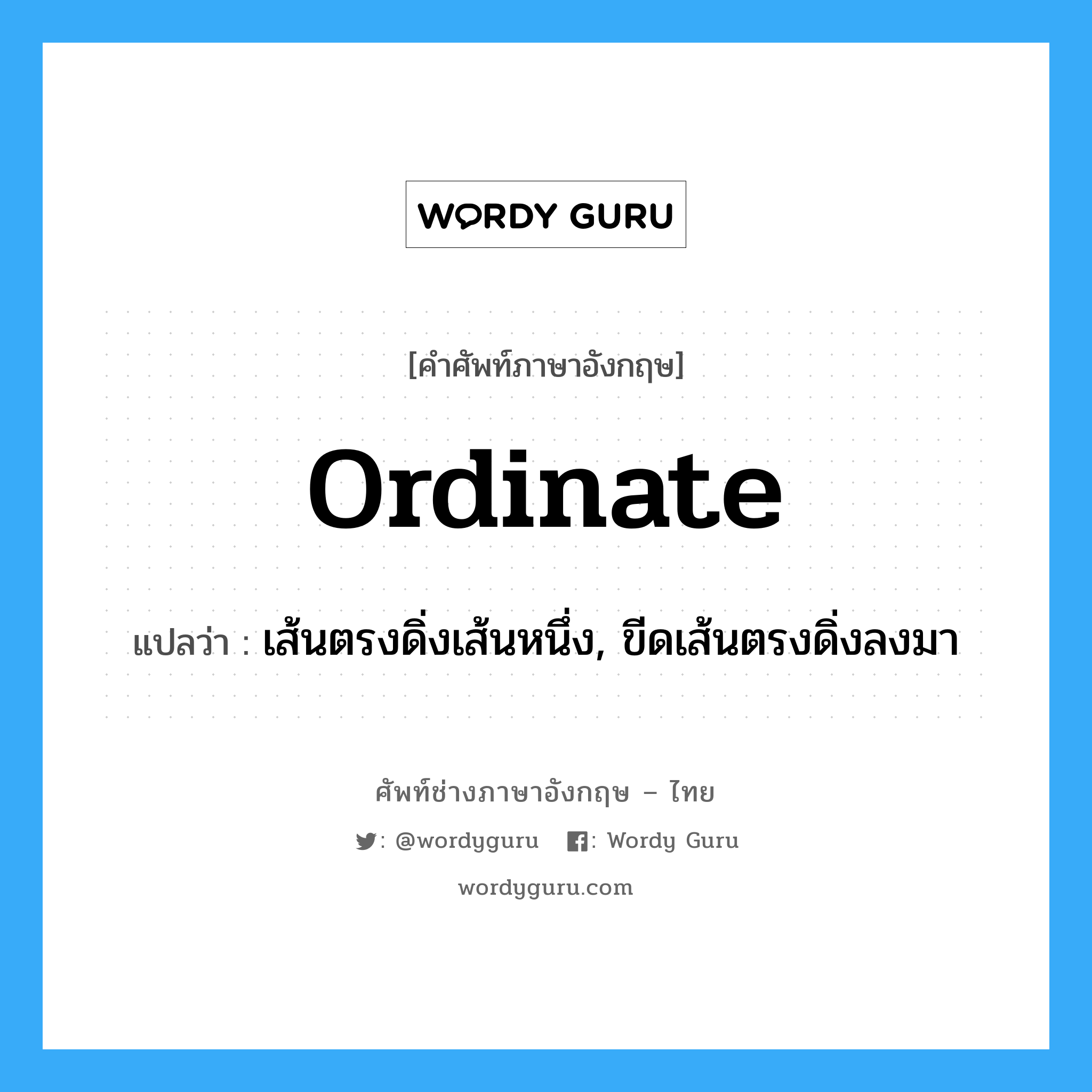 ordinate แปลว่า?, คำศัพท์ช่างภาษาอังกฤษ - ไทย ordinate คำศัพท์ภาษาอังกฤษ ordinate แปลว่า เส้นตรงดิ่งเส้นหนึ่ง, ขีดเส้นตรงดิ่งลงมา