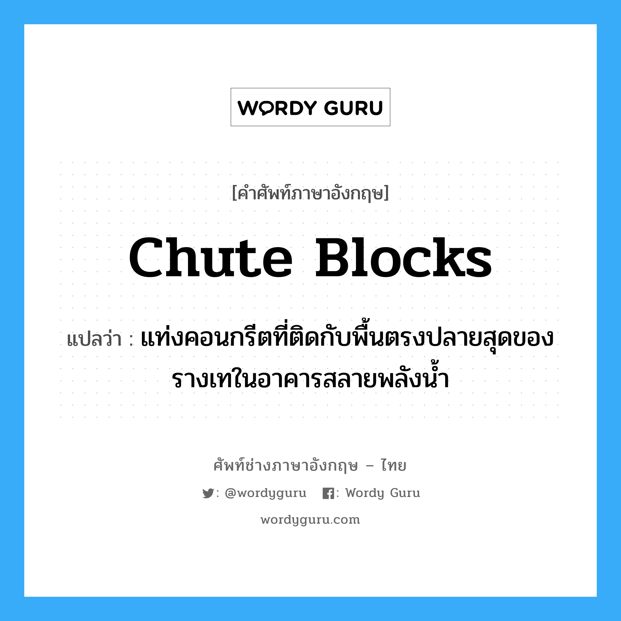 chute blocks แปลว่า?, คำศัพท์ช่างภาษาอังกฤษ - ไทย chute blocks คำศัพท์ภาษาอังกฤษ chute blocks แปลว่า แท่งคอนกรีตที่ติดกับพื้นตรงปลายสุดของรางเทในอาคารสลายพลังน้ำ