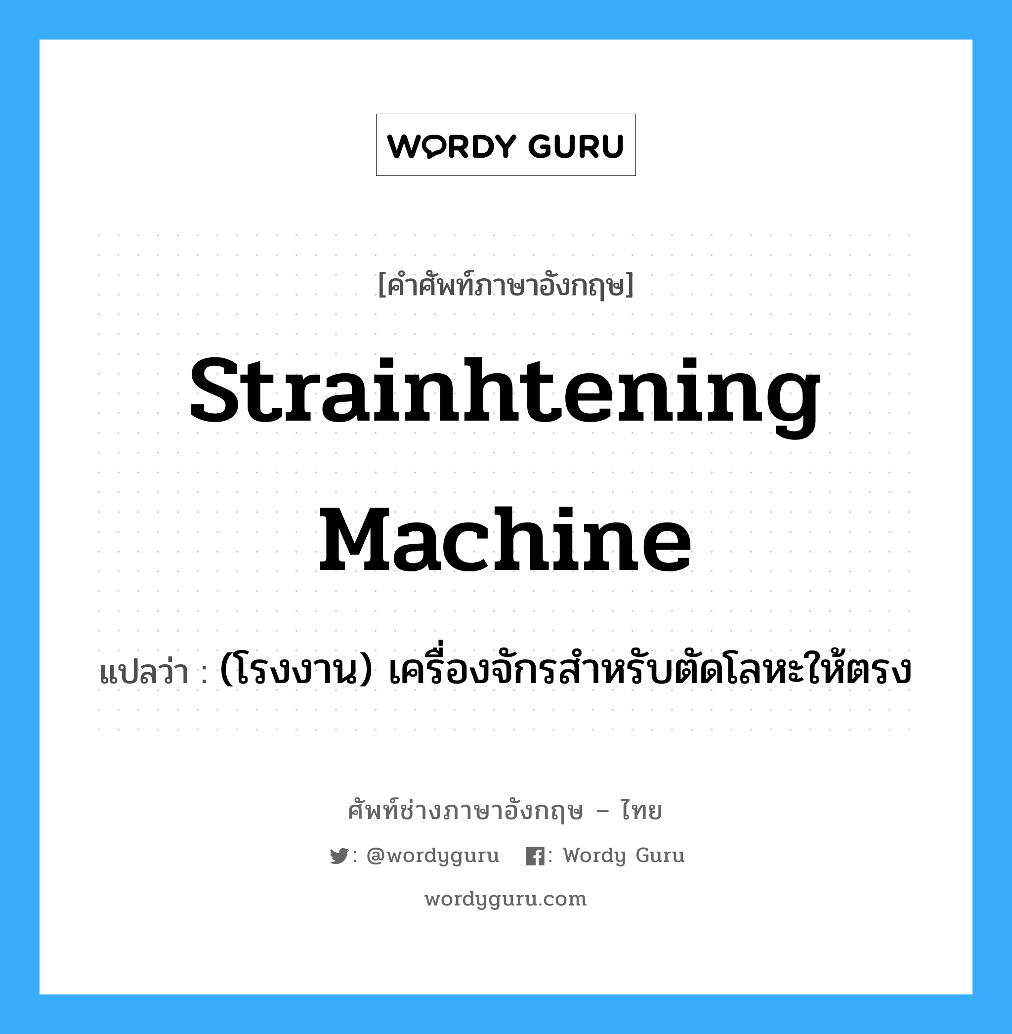 (โรงงาน) เครื่องจักรสำหรับตัดโลหะให้ตรง ภาษาอังกฤษ?, คำศัพท์ช่างภาษาอังกฤษ - ไทย (โรงงาน) เครื่องจักรสำหรับตัดโลหะให้ตรง คำศัพท์ภาษาอังกฤษ (โรงงาน) เครื่องจักรสำหรับตัดโลหะให้ตรง แปลว่า strainhtening machine