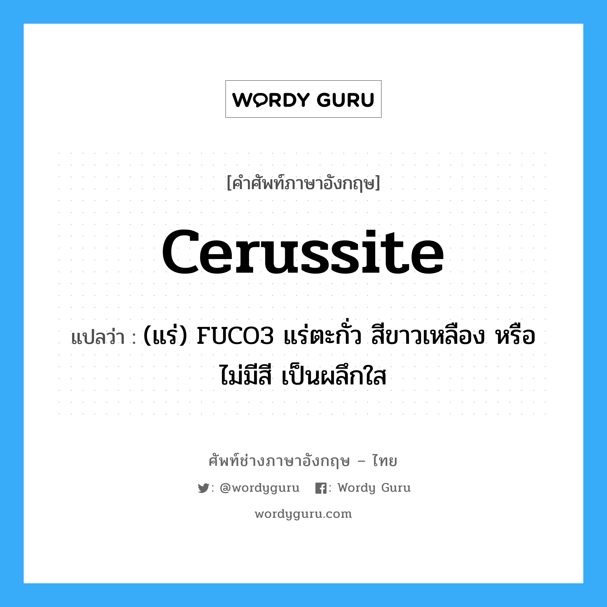 cerussite แปลว่า?, คำศัพท์ช่างภาษาอังกฤษ - ไทย cerussite คำศัพท์ภาษาอังกฤษ cerussite แปลว่า (แร่) FUCO3 แร่ตะกั่ว สีขาวเหลือง หรือไม่มีสี เป็นผลึกใส