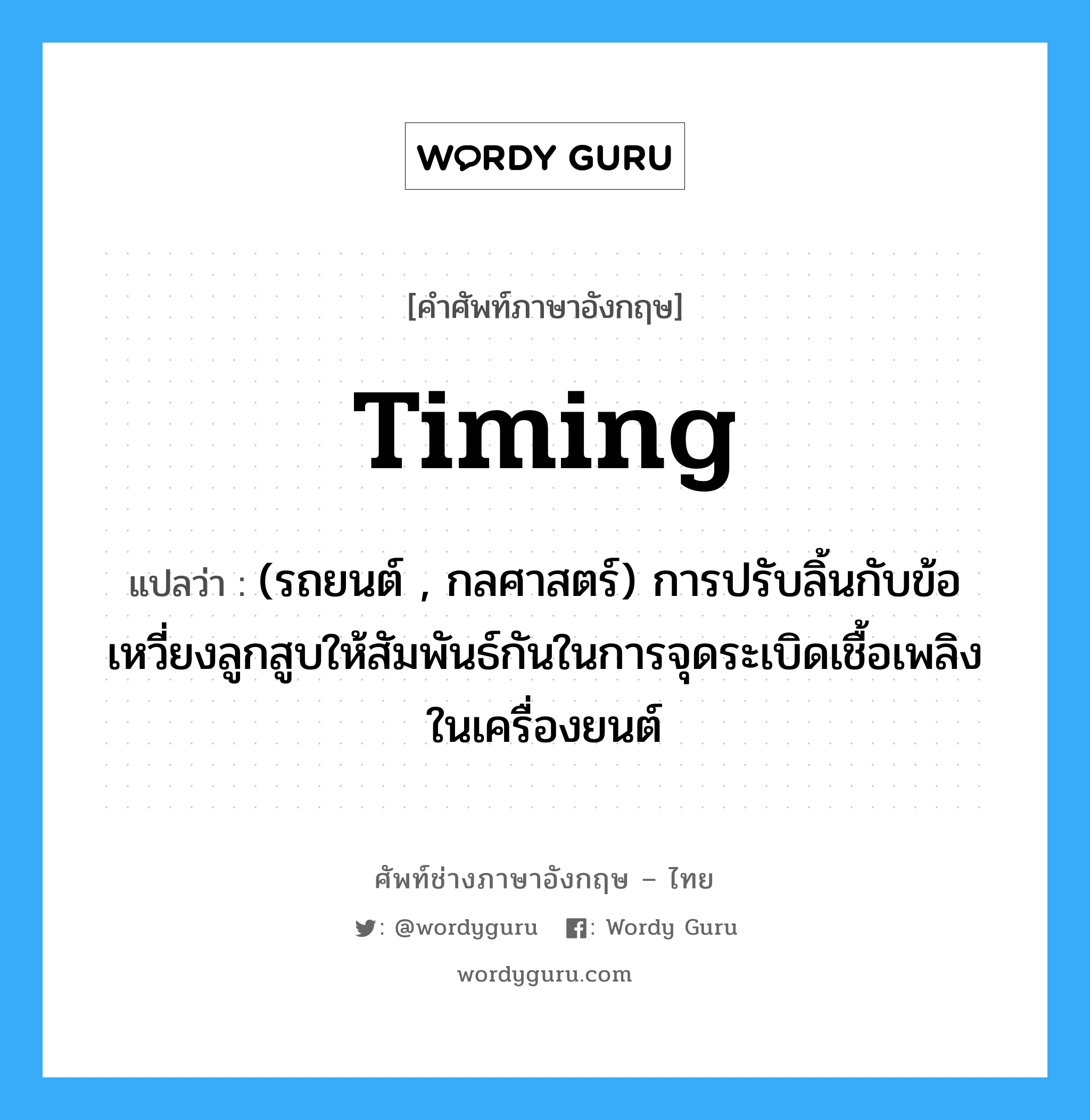 timing แปลว่า?, คำศัพท์ช่างภาษาอังกฤษ - ไทย timing คำศัพท์ภาษาอังกฤษ timing แปลว่า (รถยนต์ , กลศาสตร์) การปรับลิ้นกับข้อเหวี่ยงลูกสูบให้สัมพันธ์กันในการจุดระเบิดเชื้อเพลิงในเครื่องยนต์