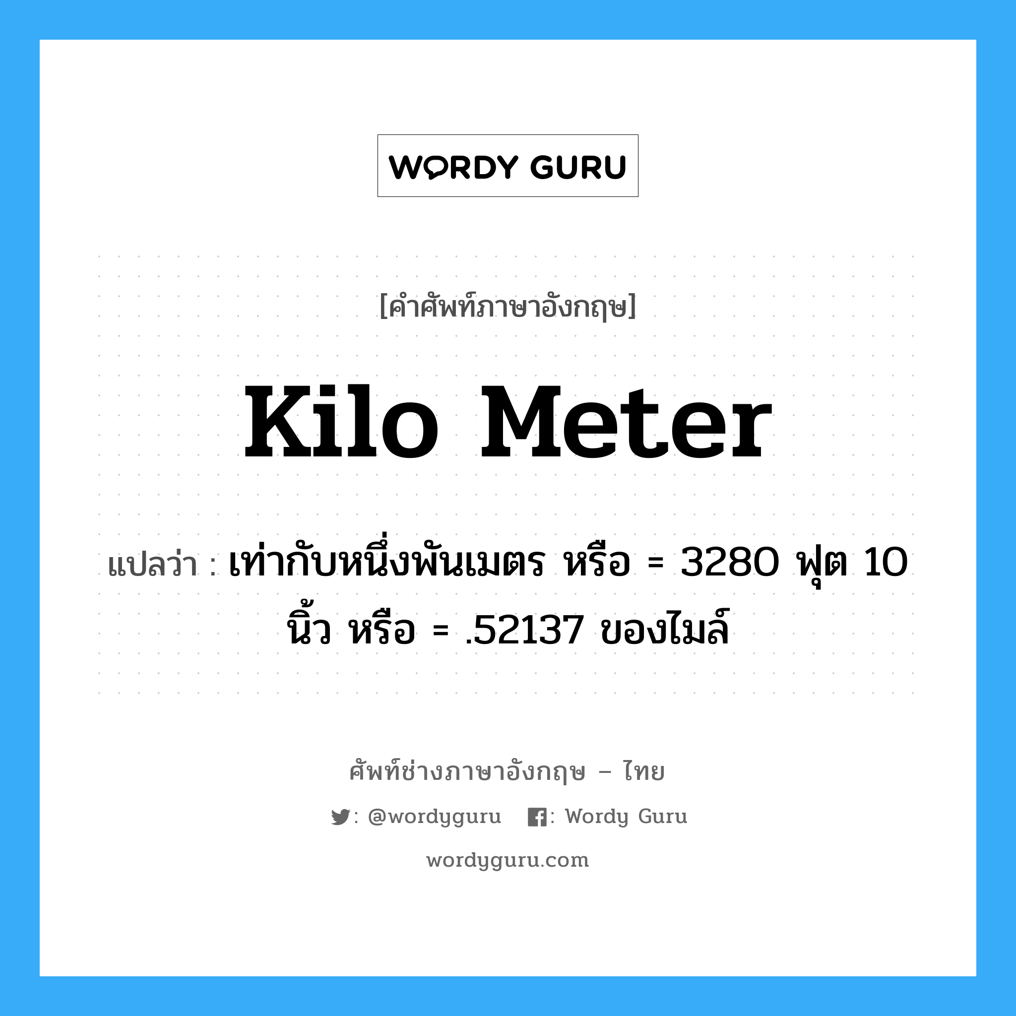 kilo meter แปลว่า?, คำศัพท์ช่างภาษาอังกฤษ - ไทย kilo meter คำศัพท์ภาษาอังกฤษ kilo meter แปลว่า เท่ากับหนึ่งพันเมตร หรือ = 3280 ฟุต 10 นิ้ว หรือ = .52137 ของไมล์