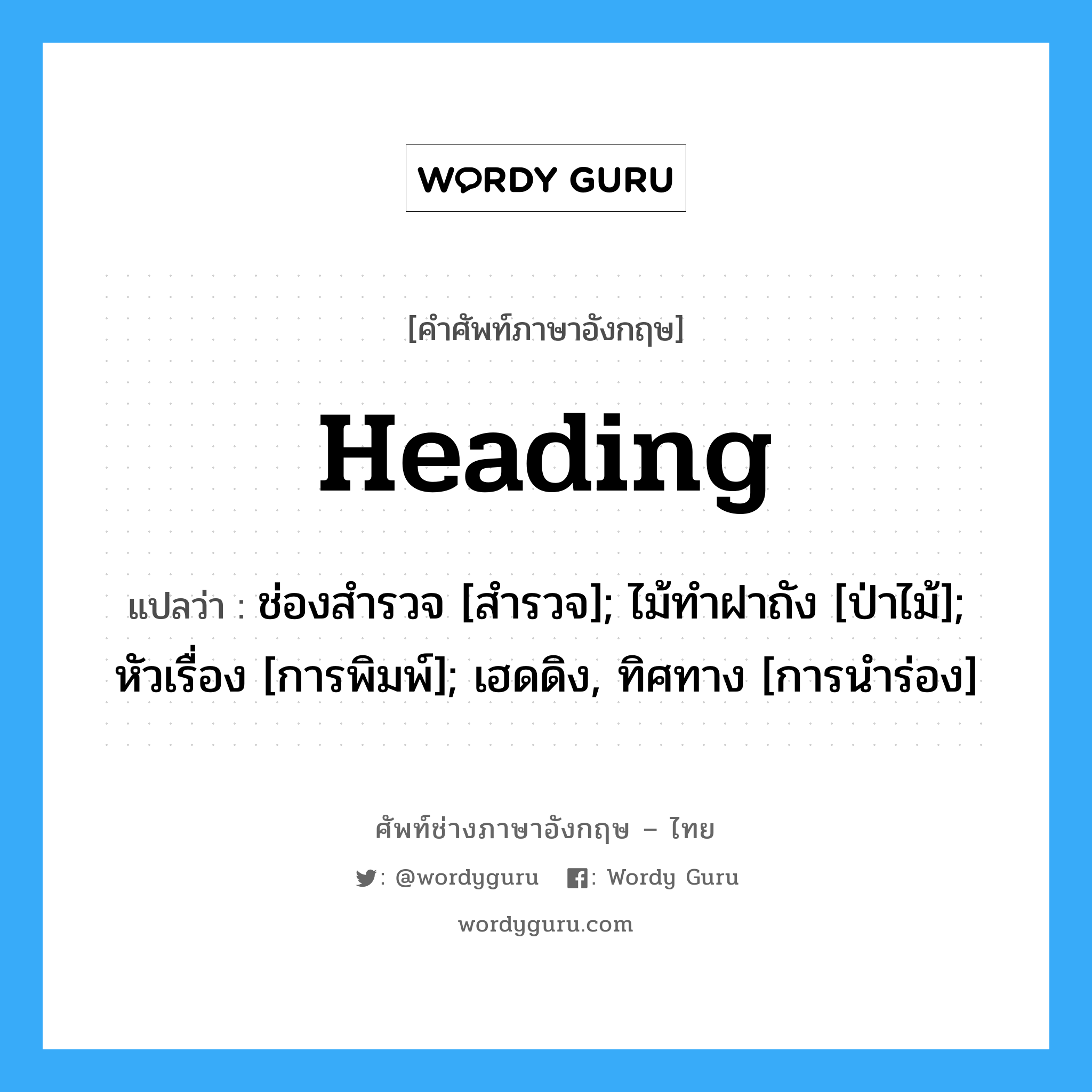 Heading แปลว่า?, คำศัพท์ช่างภาษาอังกฤษ - ไทย Heading คำศัพท์ภาษาอังกฤษ Heading แปลว่า ช่องสำรวจ [สำรวจ]; ไม้ทำฝาถัง [ป่าไม้]; หัวเรื่อง [การพิมพ์]; เฮดดิง, ทิศทาง [การนำร่อง]