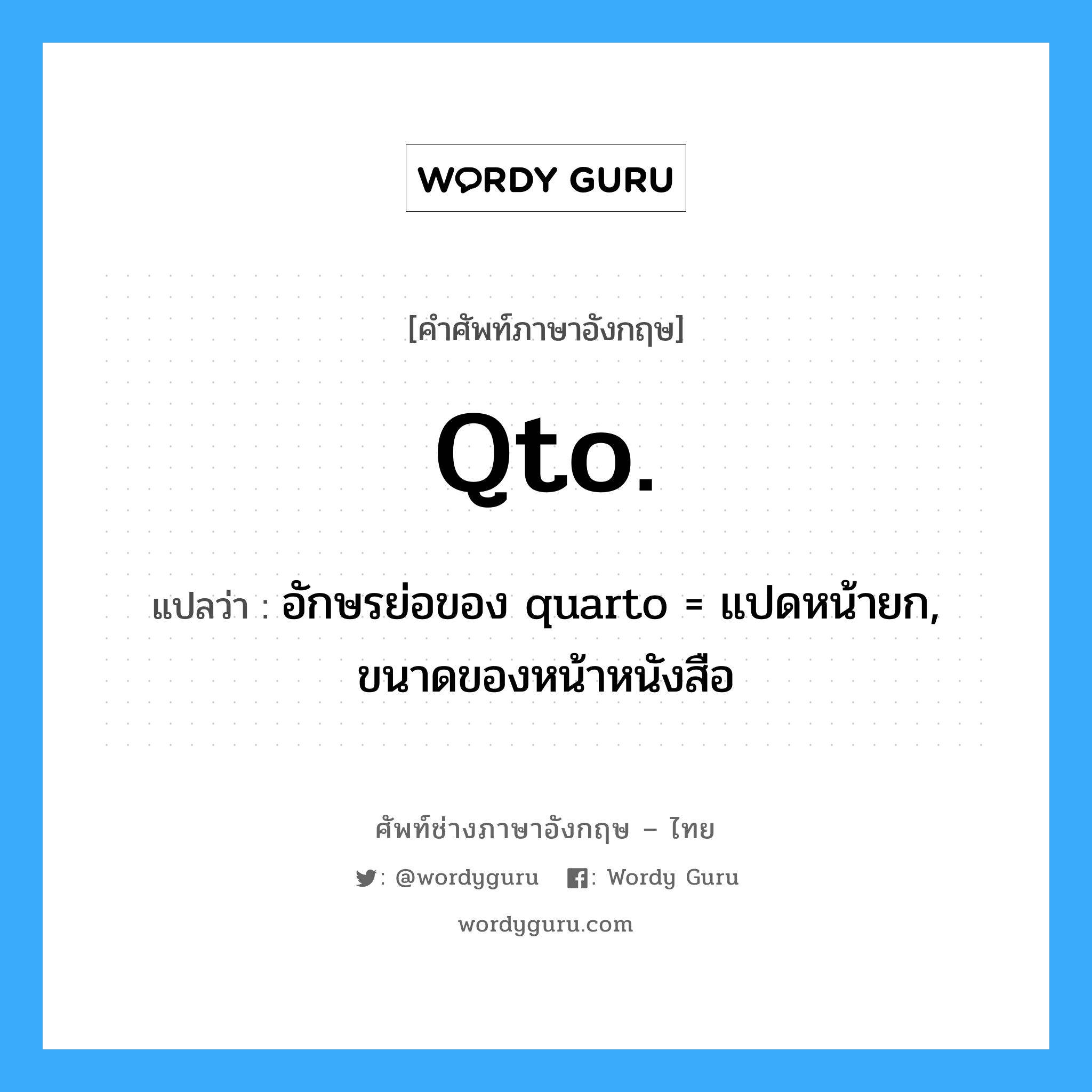 qto. แปลว่า?, คำศัพท์ช่างภาษาอังกฤษ - ไทย qto. คำศัพท์ภาษาอังกฤษ qto. แปลว่า อักษรย่อของ quarto = แปดหน้ายก, ขนาดของหน้าหนังสือ