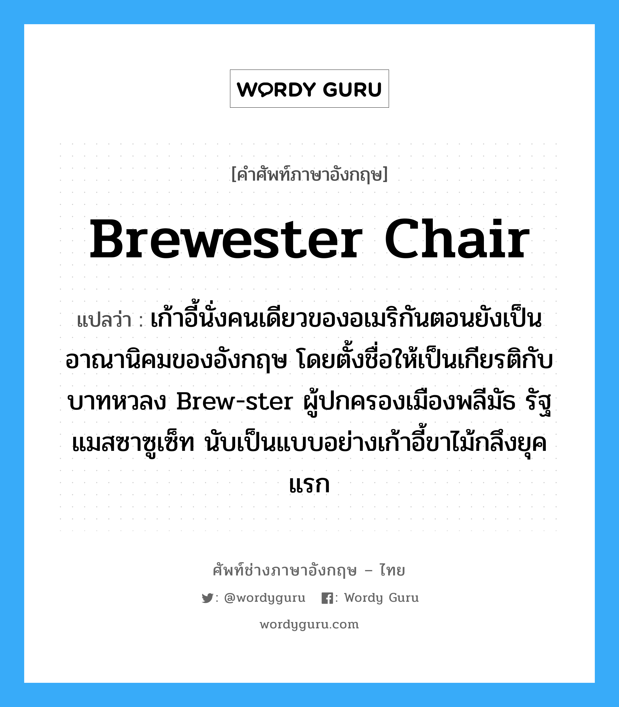 Brewester chair แปลว่า?, คำศัพท์ช่างภาษาอังกฤษ - ไทย Brewester chair คำศัพท์ภาษาอังกฤษ Brewester chair แปลว่า เก้าอี้นั่งคนเดียวของอเมริกันตอนยังเป็นอาณานิคมของอังกฤษ โดยตั้งชื่อให้เป็นเกียรติกับบาทหวลง Brew-ster ผู้ปกครองเมืองพลีมัธ รัฐแมสซาซูเซ็ท นับเป็นแบบอย่างเก้าอี้ขาไม้กลึงยุคแรก