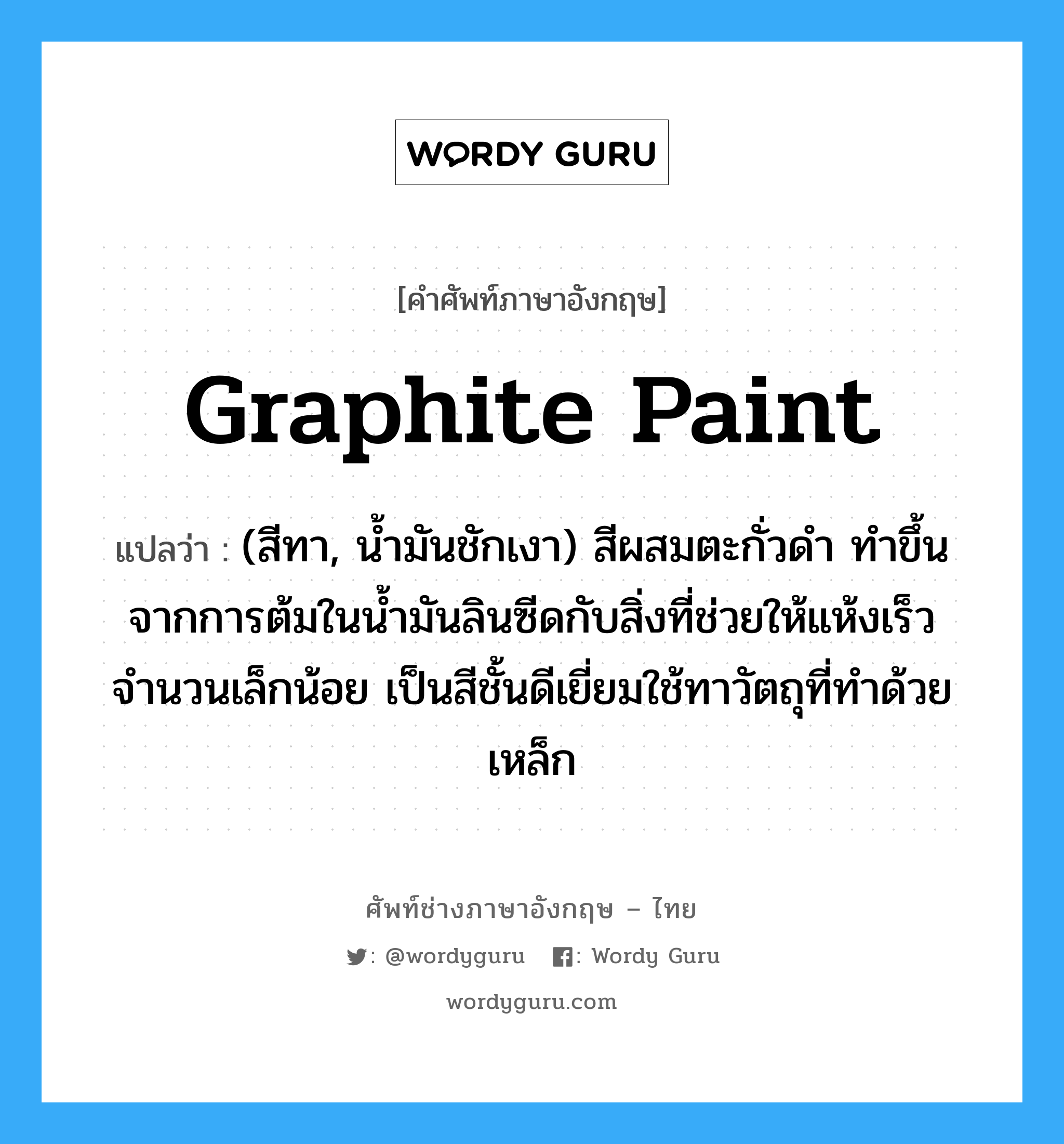 graphite paint แปลว่า?, คำศัพท์ช่างภาษาอังกฤษ - ไทย graphite paint คำศัพท์ภาษาอังกฤษ graphite paint แปลว่า (สีทา, น้ำมันชักเงา) สีผสมตะกั่วดำ ทำขึ้นจากการต้มในน้ำมันลินซีดกับสิ่งที่ช่วยให้แห้งเร็ว จำนวนเล็กน้อย เป็นสีชั้นดีเยี่ยมใช้ทาวัตถุที่ทำด้วยเหล็ก