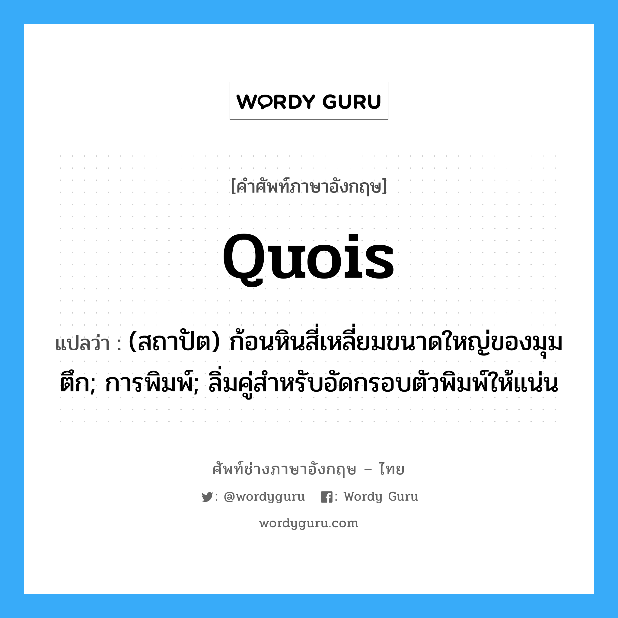 quois แปลว่า?, คำศัพท์ช่างภาษาอังกฤษ - ไทย quois คำศัพท์ภาษาอังกฤษ quois แปลว่า (สถาปัต) ก้อนหินสี่เหลี่ยมขนาดใหญ่ของมุมตึก; การพิมพ์; ลิ่มคู่สำหรับอัดกรอบตัวพิมพ์ให้แน่น