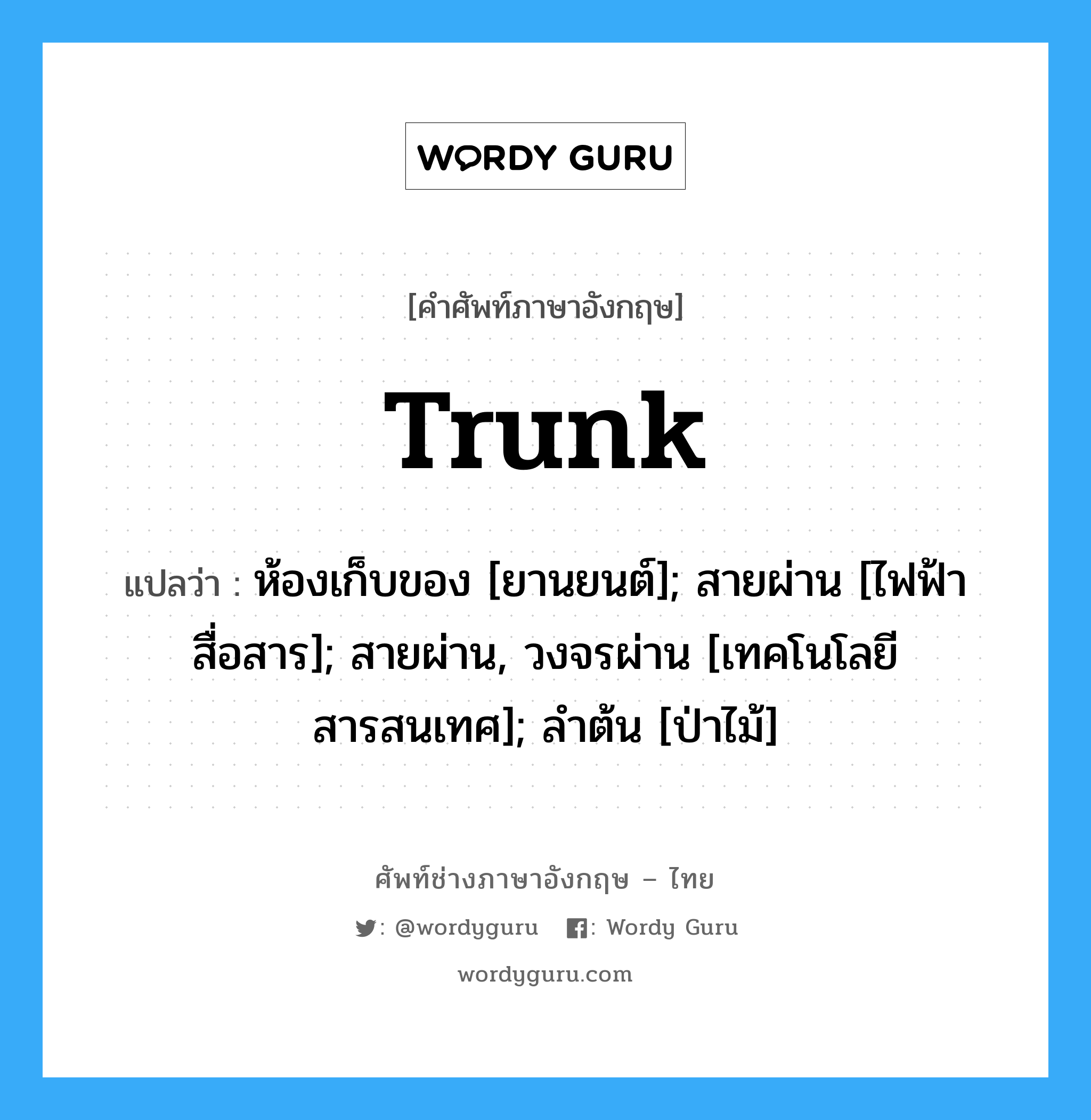 trunk แปลว่า?, คำศัพท์ช่างภาษาอังกฤษ - ไทย trunk คำศัพท์ภาษาอังกฤษ trunk แปลว่า ห้องเก็บของ [ยานยนต์]; สายผ่าน [ไฟฟ้าสื่อสาร]; สายผ่าน, วงจรผ่าน [เทคโนโลยีสารสนเทศ]; ลำต้น [ป่าไม้]