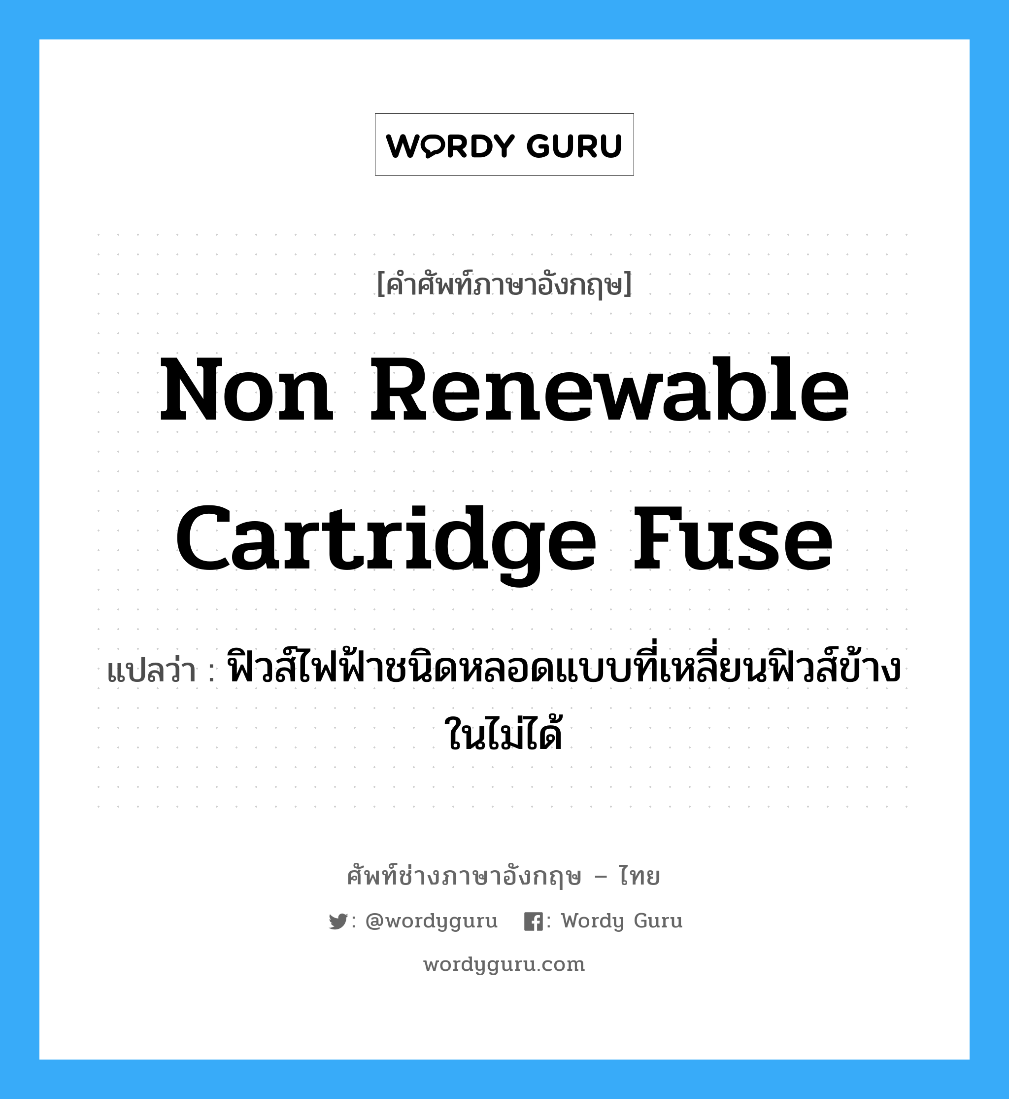 non renewable cartridge fuse แปลว่า?, คำศัพท์ช่างภาษาอังกฤษ - ไทย non renewable cartridge fuse คำศัพท์ภาษาอังกฤษ non renewable cartridge fuse แปลว่า ฟิวส์ไฟฟ้าชนิดหลอดแบบที่เหลี่ยนฟิวส์ข้างในไม่ได้