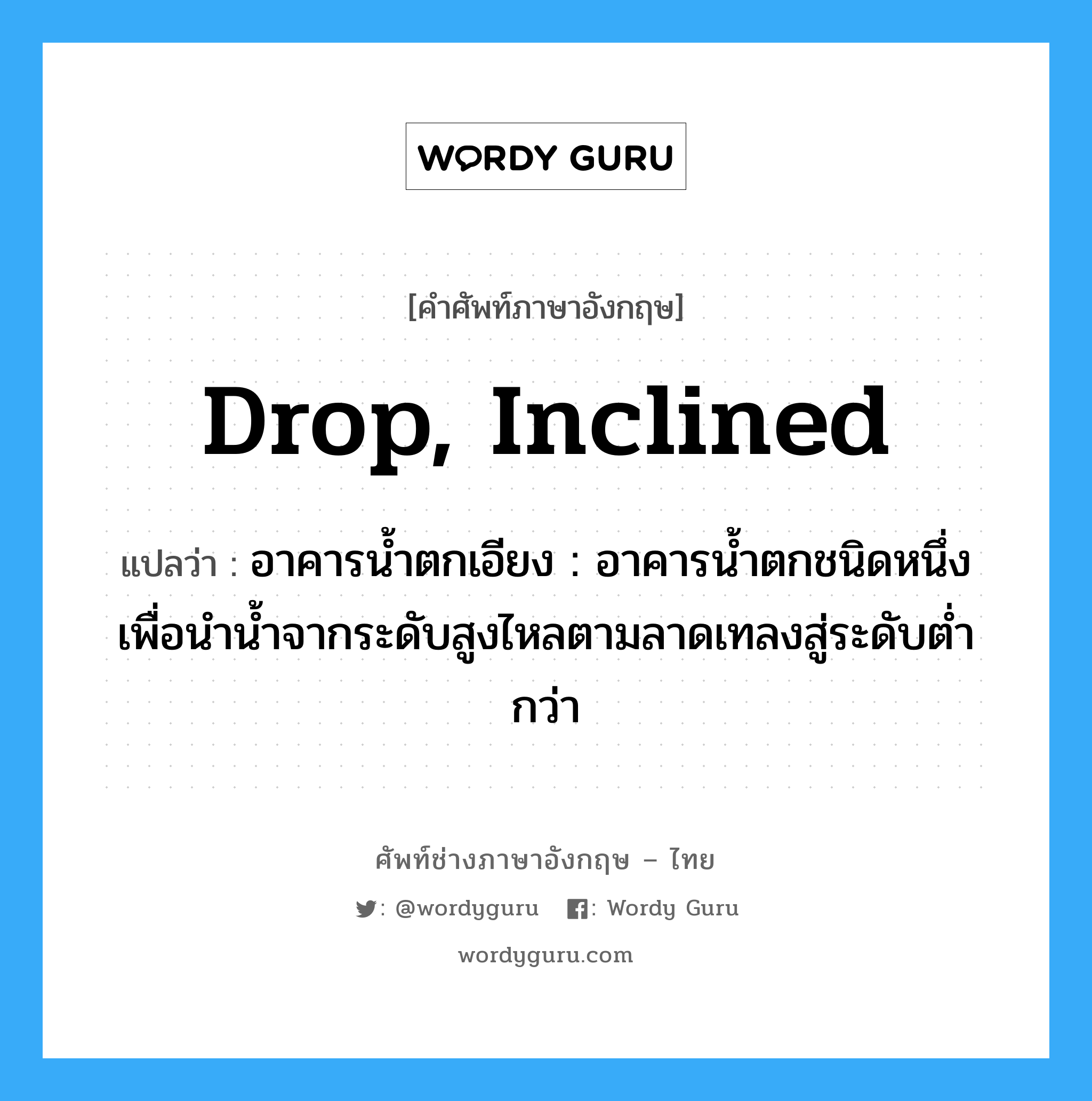 drop, inclined แปลว่า?, คำศัพท์ช่างภาษาอังกฤษ - ไทย drop, inclined คำศัพท์ภาษาอังกฤษ drop, inclined แปลว่า อาคารน้ำตกเอียง : อาคารน้ำตกชนิดหนึ่ง เพื่อนำน้ำจากระดับสูงไหลตามลาดเทลงสู่ระดับต่ำกว่า