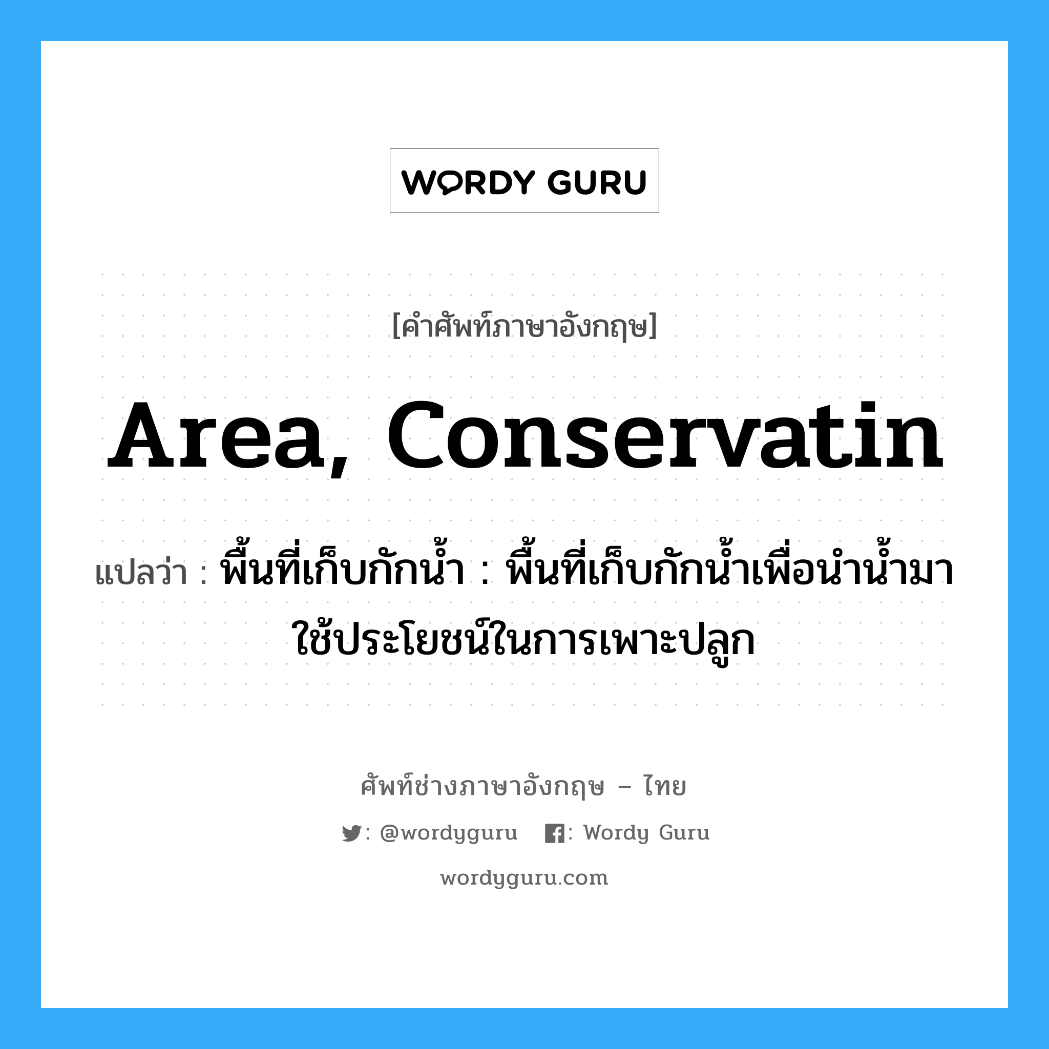 area, conservatin แปลว่า?, คำศัพท์ช่างภาษาอังกฤษ - ไทย area, conservatin คำศัพท์ภาษาอังกฤษ area, conservatin แปลว่า พื้นที่เก็บกักน้ำ : พื้นที่เก็บกักน้ำเพื่อนำน้ำมาใช้ประโยชน์ในการเพาะปลูก