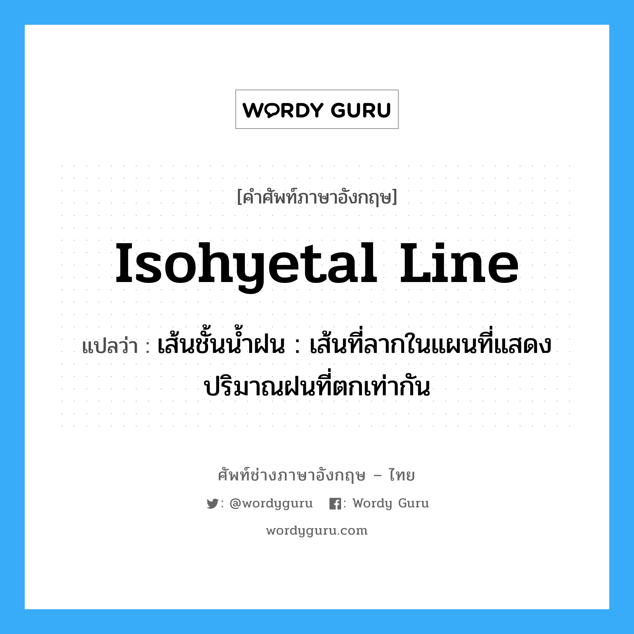 isohyetal line แปลว่า?, คำศัพท์ช่างภาษาอังกฤษ - ไทย isohyetal line คำศัพท์ภาษาอังกฤษ isohyetal line แปลว่า เส้นชั้นน้ำฝน : เส้นที่ลากในแผนที่แสดงปริมาณฝนที่ตกเท่ากัน