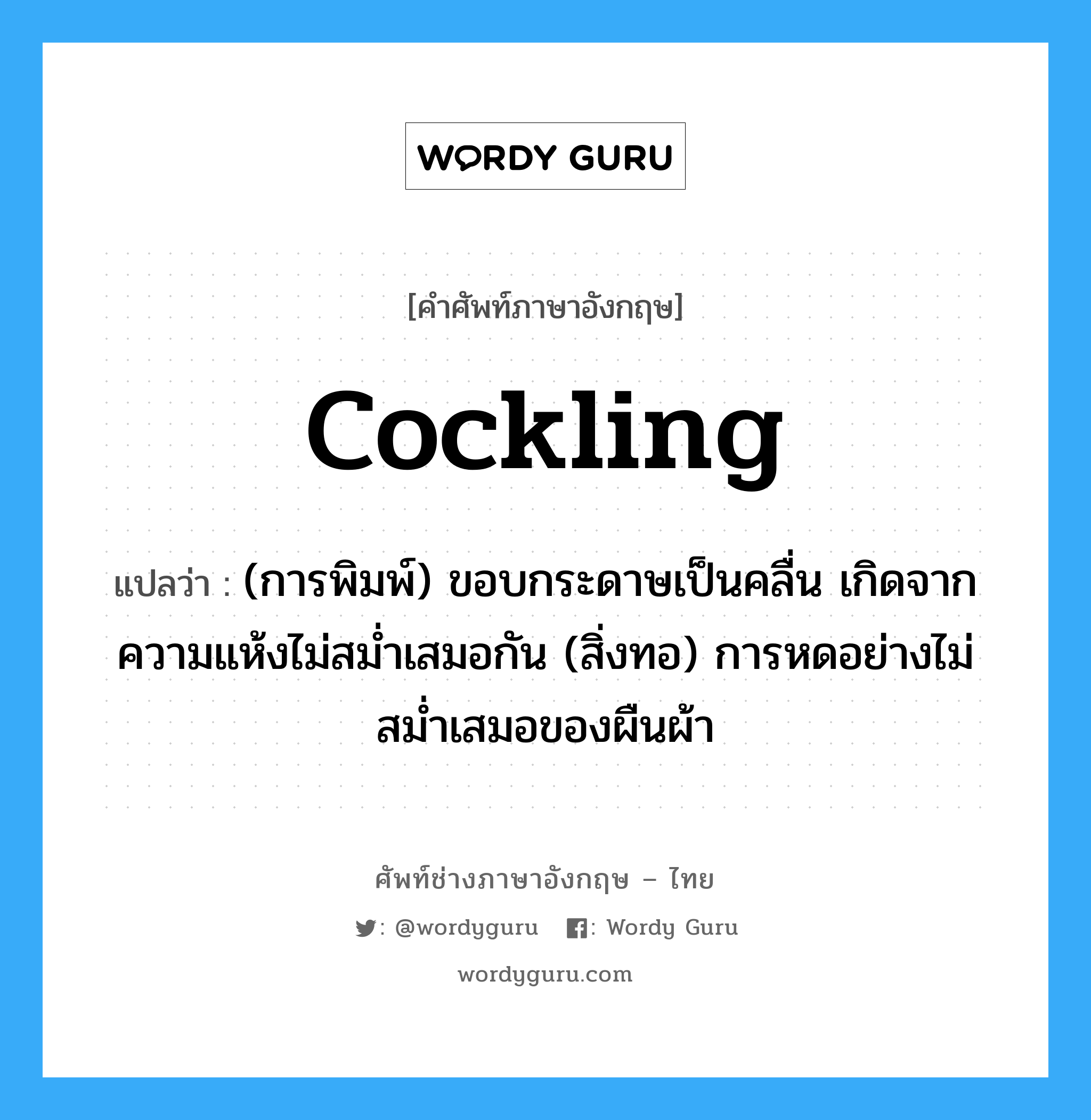 cockling แปลว่า?, คำศัพท์ช่างภาษาอังกฤษ - ไทย cockling คำศัพท์ภาษาอังกฤษ cockling แปลว่า (การพิมพ์) ขอบกระดาษเป็นคลื่น เกิดจากความแห้งไม่สม่ำเสมอกัน (สิ่งทอ) การหดอย่างไม่สม่ำเสมอของผืนผ้า