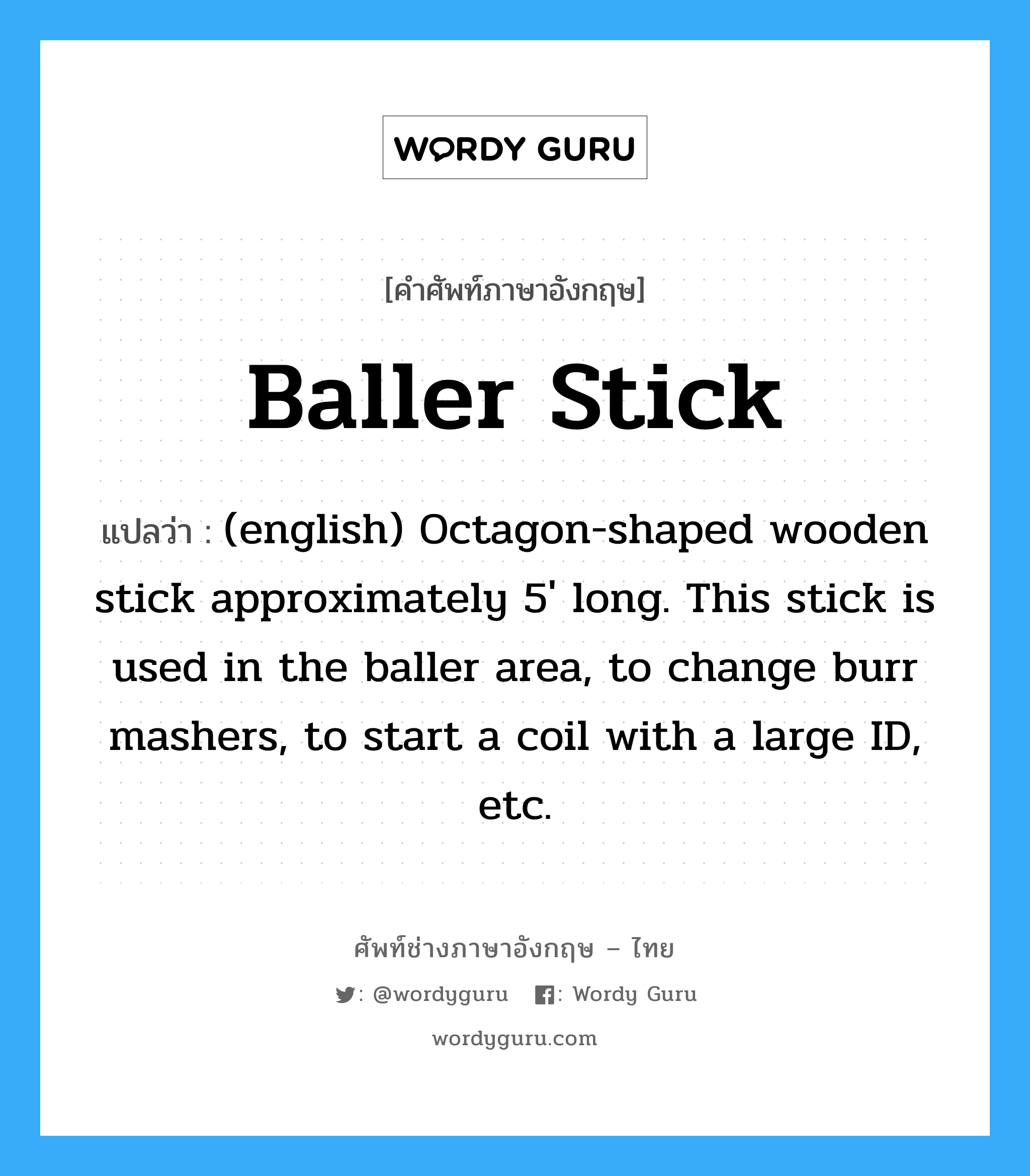 Baller Stick แปลว่า?, คำศัพท์ช่างภาษาอังกฤษ - ไทย Baller Stick คำศัพท์ภาษาอังกฤษ Baller Stick แปลว่า (english) Octagon-shaped wooden stick approximately 5&#39; long. This stick is used in the baller area, to change burr mashers, to start a coil with a large ID, etc.