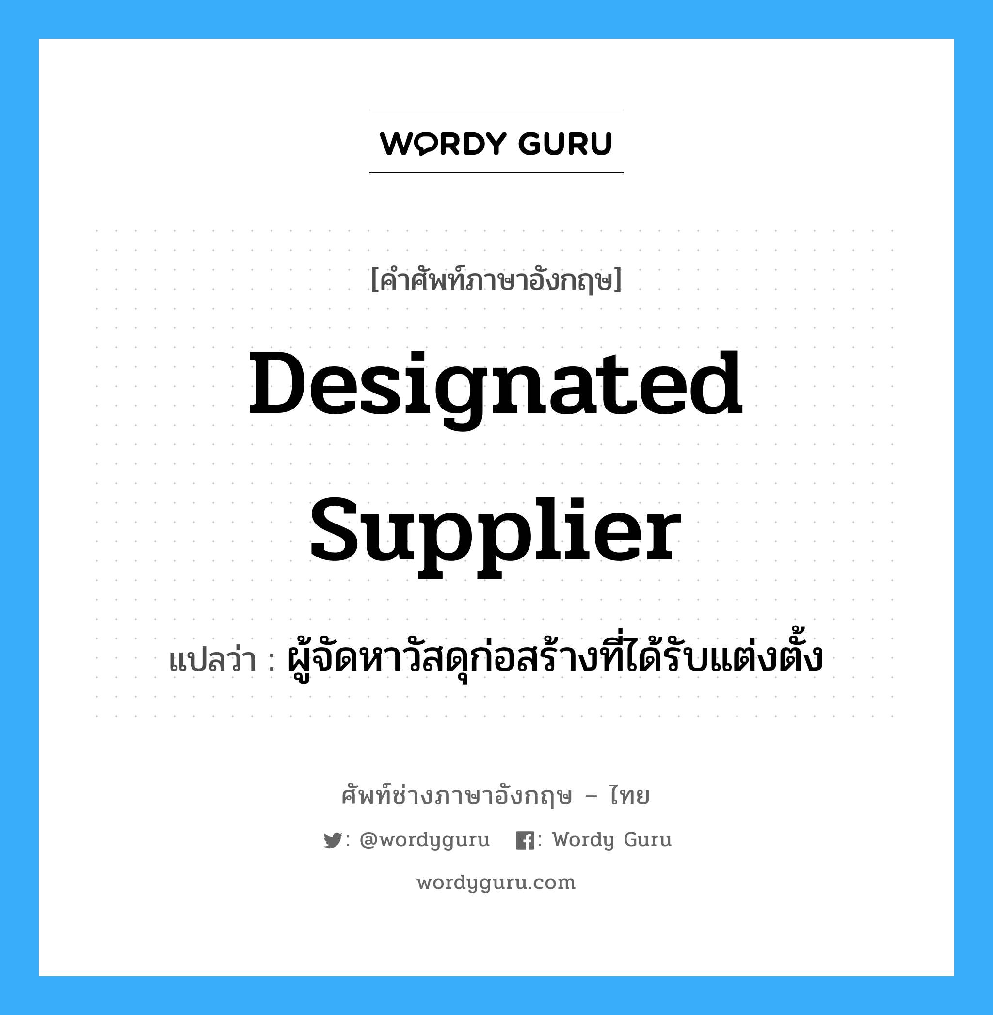 Designated Supplier แปลว่า?, คำศัพท์ช่างภาษาอังกฤษ - ไทย Designated Supplier คำศัพท์ภาษาอังกฤษ Designated Supplier แปลว่า ผู้จัดหาวัสดุก่อสร้างที่ได้รับแต่งตั้ง