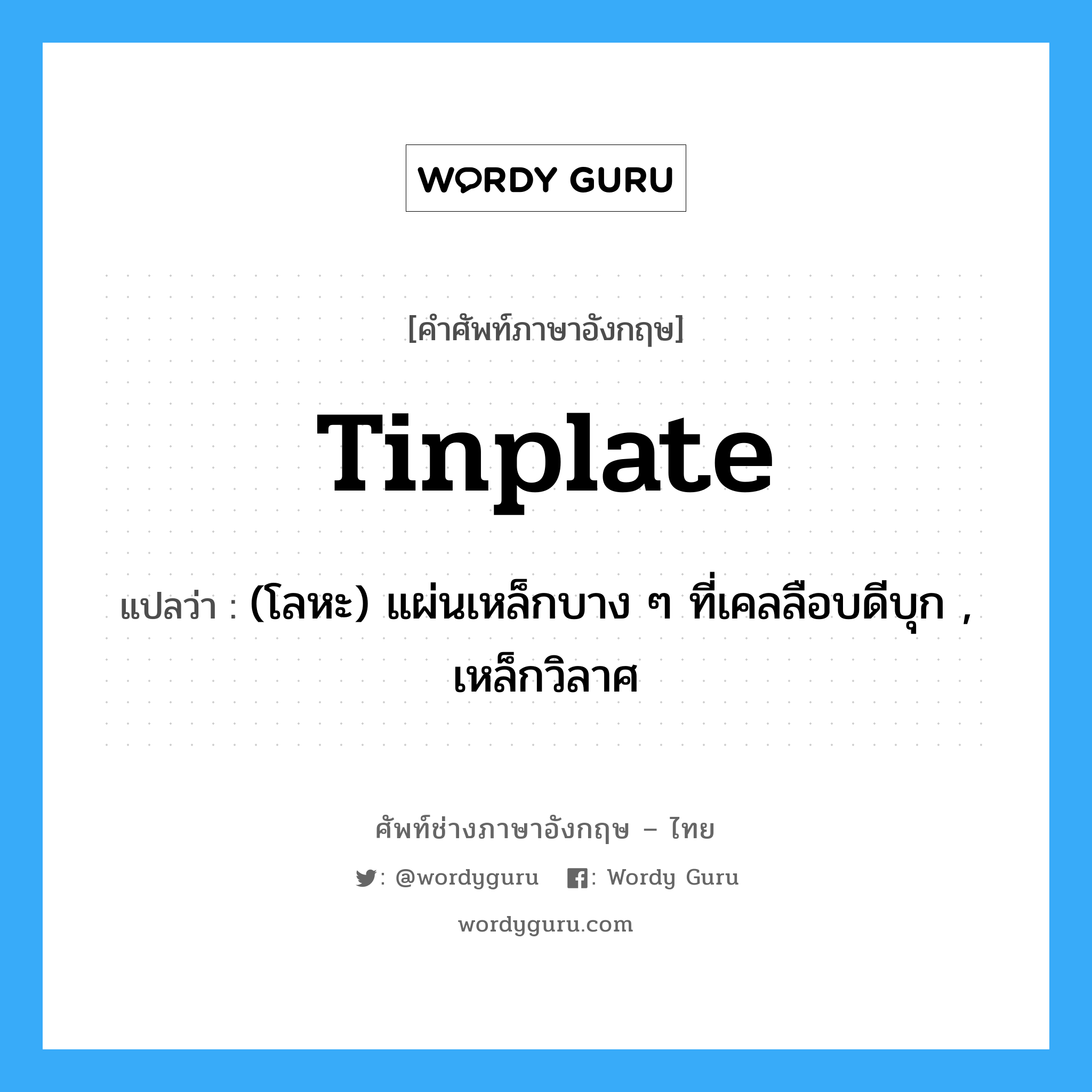 tinplate แปลว่า?, คำศัพท์ช่างภาษาอังกฤษ - ไทย tinplate คำศัพท์ภาษาอังกฤษ tinplate แปลว่า (โลหะ) แผ่นเหล็กบาง ๆ ที่เคลลือบดีบุก , เหล็กวิลาศ