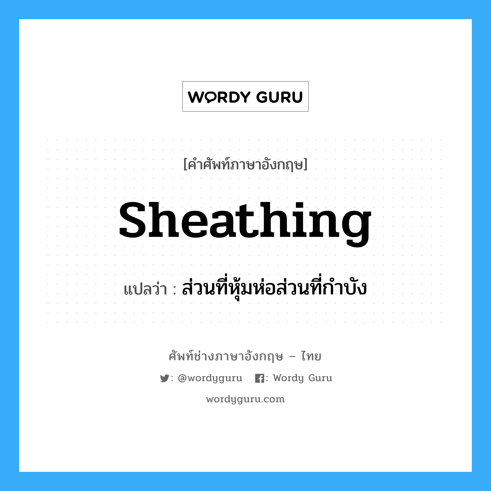 sheathing แปลว่า?, คำศัพท์ช่างภาษาอังกฤษ - ไทย sheathing คำศัพท์ภาษาอังกฤษ sheathing แปลว่า ส่วนที่หุ้มห่อส่วนที่กำบัง