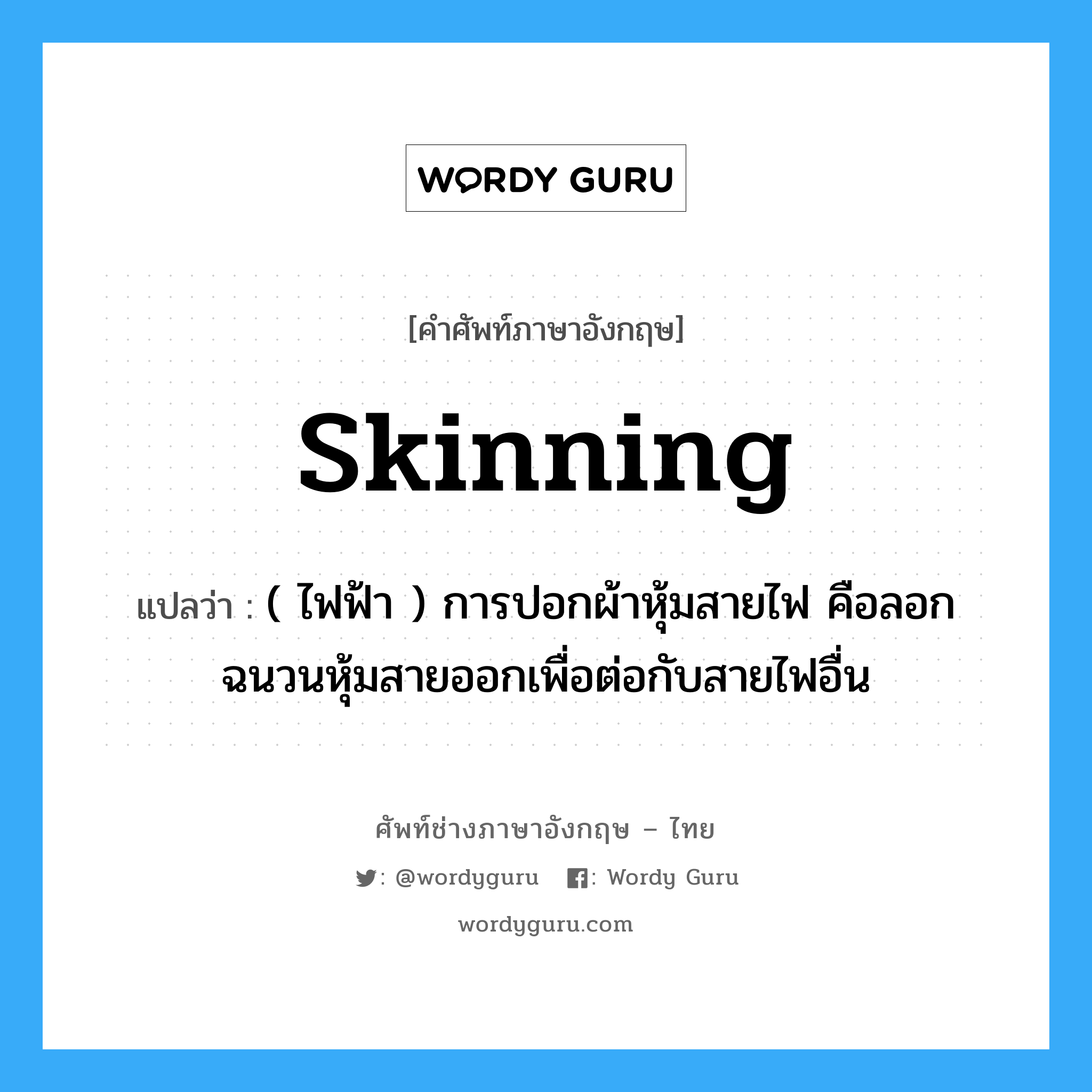 skinning แปลว่า?, คำศัพท์ช่างภาษาอังกฤษ - ไทย skinning คำศัพท์ภาษาอังกฤษ skinning แปลว่า ( ไฟฟ้า ) การปอกผ้าหุ้มสายไฟ คือลอกฉนวนหุ้มสายออกเพื่อต่อกับสายไฟอื่น