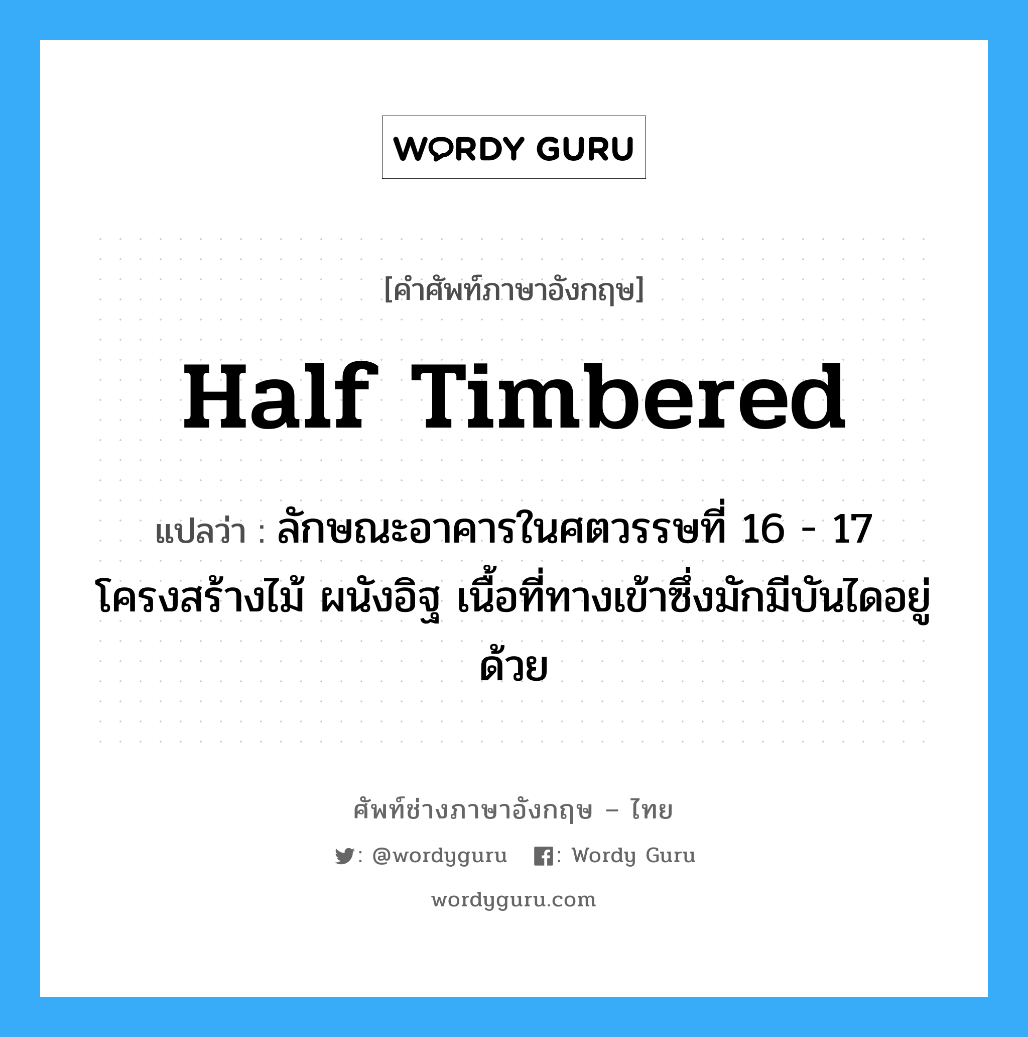 half timbered แปลว่า?, คำศัพท์ช่างภาษาอังกฤษ - ไทย half timbered คำศัพท์ภาษาอังกฤษ half timbered แปลว่า ลักษณะอาคารในศตวรรษที่ 16 - 17 โครงสร้างไม้ ผนังอิฐ เนื้อที่ทางเข้าซึ่งมักมีบันไดอยู่ด้วย