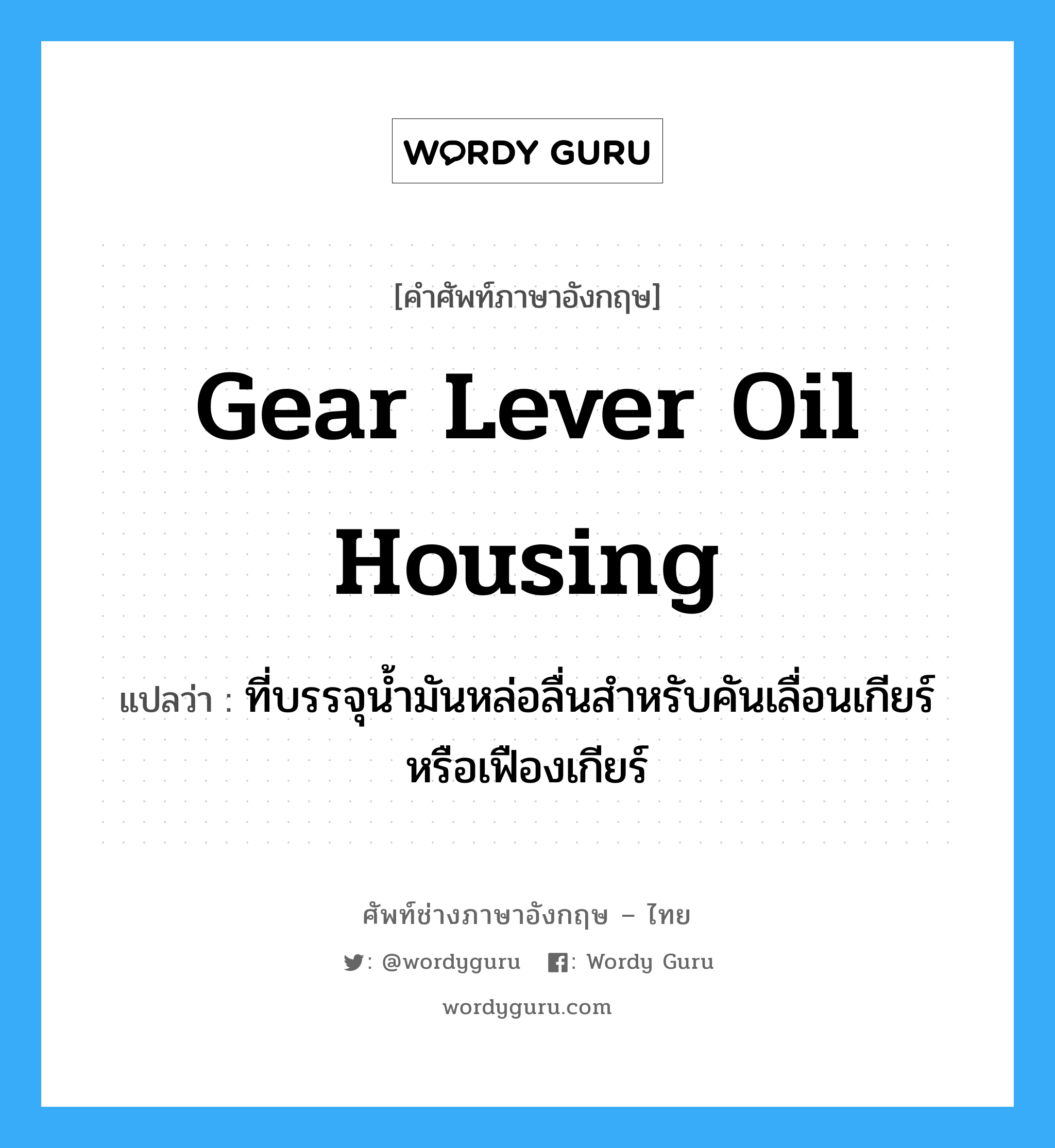 gear lever oil housing แปลว่า?, คำศัพท์ช่างภาษาอังกฤษ - ไทย gear lever oil housing คำศัพท์ภาษาอังกฤษ gear lever oil housing แปลว่า ที่บรรจุน้ำมันหล่อลื่นสำหรับคันเลื่อนเกียร์หรือเฟืองเกียร์