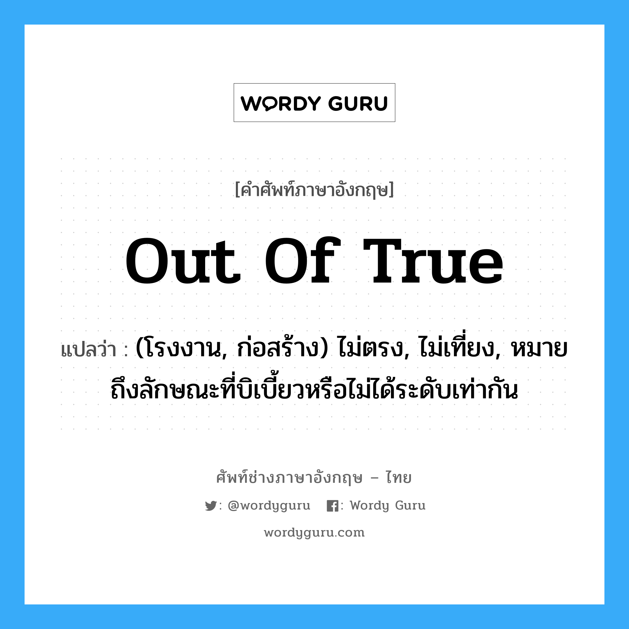 out of true แปลว่า?, คำศัพท์ช่างภาษาอังกฤษ - ไทย out of true คำศัพท์ภาษาอังกฤษ out of true แปลว่า (โรงงาน, ก่อสร้าง) ไม่ตรง, ไม่เที่ยง, หมายถึงลักษณะที่บิเบี้ยวหรือไม่ได้ระดับเท่ากัน