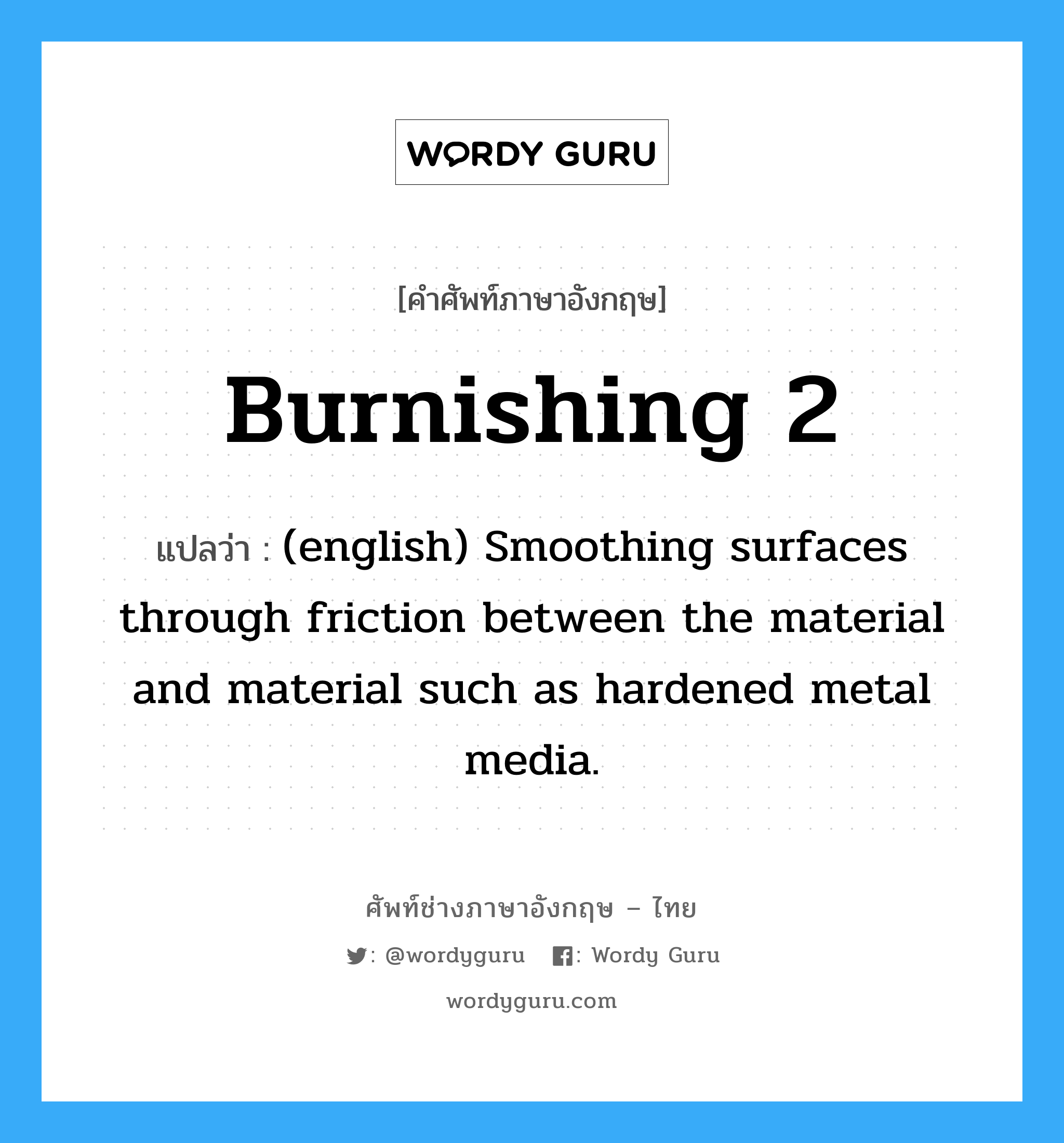 Burnishing 2 แปลว่า?, คำศัพท์ช่างภาษาอังกฤษ - ไทย Burnishing 2 คำศัพท์ภาษาอังกฤษ Burnishing 2 แปลว่า (english) Smoothing surfaces through friction between the material and material such as hardened metal media.