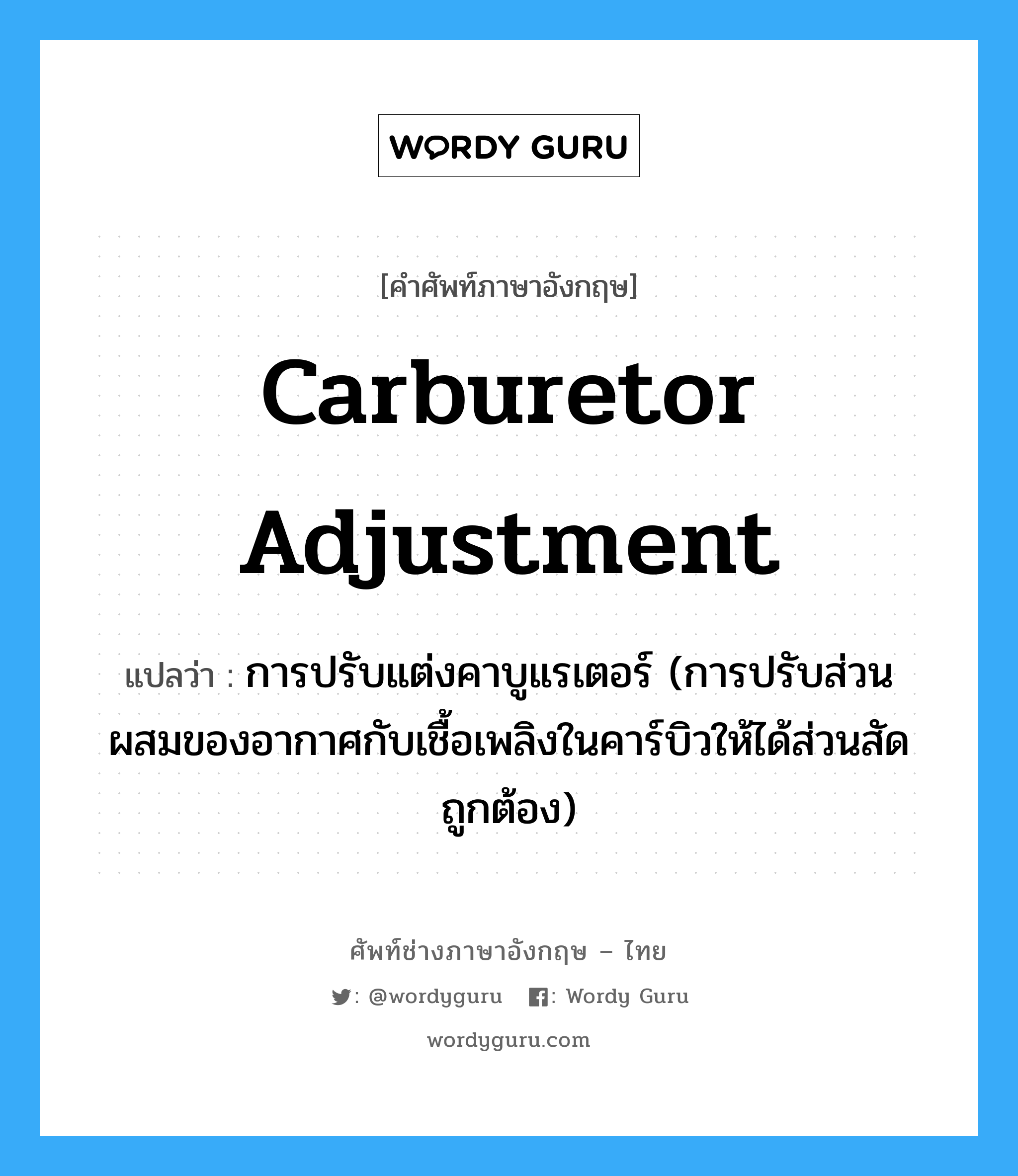 carburetor adjustment แปลว่า?, คำศัพท์ช่างภาษาอังกฤษ - ไทย carburetor adjustment คำศัพท์ภาษาอังกฤษ carburetor adjustment แปลว่า การปรับแต่งคาบูแรเตอร์ (การปรับส่วนผสมของอากาศกับเชื้อเพลิงในคาร์บิวให้ได้ส่วนสัดถูกต้อง)