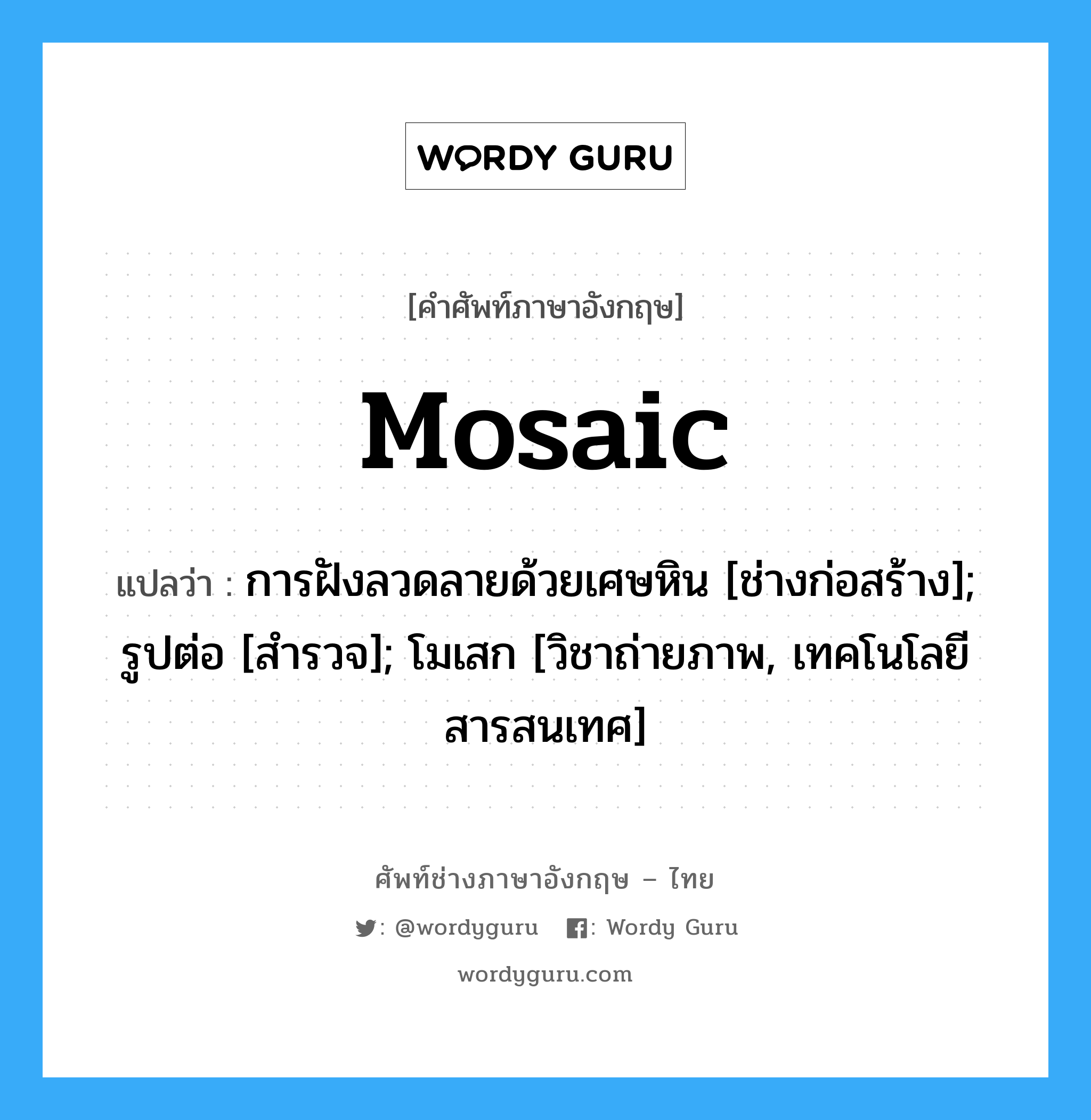 mosaic แปลว่า?, คำศัพท์ช่างภาษาอังกฤษ - ไทย mosaic คำศัพท์ภาษาอังกฤษ mosaic แปลว่า การฝังลวดลายด้วยเศษหิน [ช่างก่อสร้าง]; รูปต่อ [สำรวจ]; โมเสก [วิชาถ่ายภาพ, เทคโนโลยีสารสนเทศ]