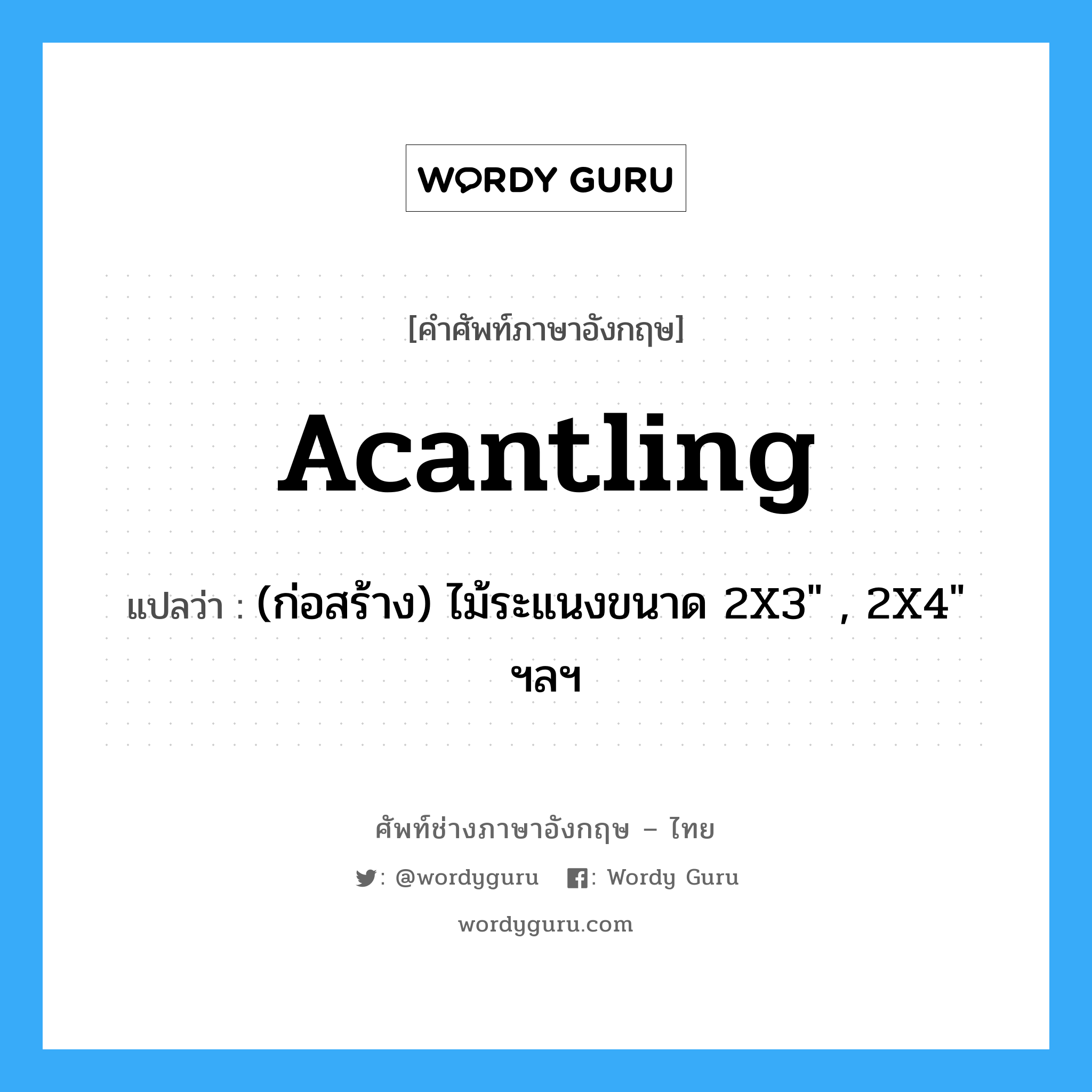 acantling แปลว่า?, คำศัพท์ช่างภาษาอังกฤษ - ไทย acantling คำศัพท์ภาษาอังกฤษ acantling แปลว่า (ก่อสร้าง) ไม้ระแนงขนาด 2X3&#34; , 2X4&#34; ฯลฯ