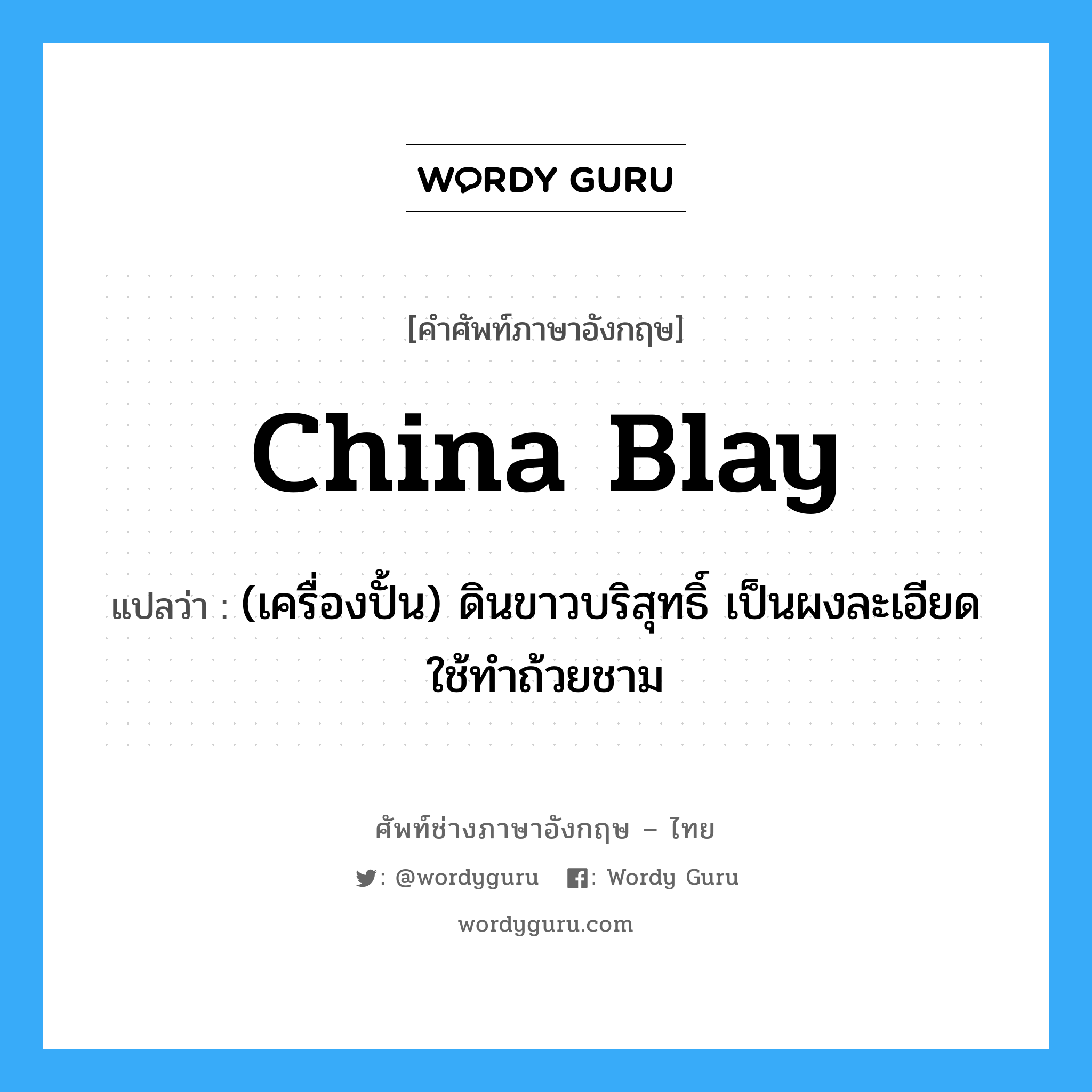 china blay แปลว่า?, คำศัพท์ช่างภาษาอังกฤษ - ไทย china blay คำศัพท์ภาษาอังกฤษ china blay แปลว่า (เครื่องปั้น) ดินขาวบริสุทธิ์ เป็นผงละเอียด ใช้ทำถ้วยชาม