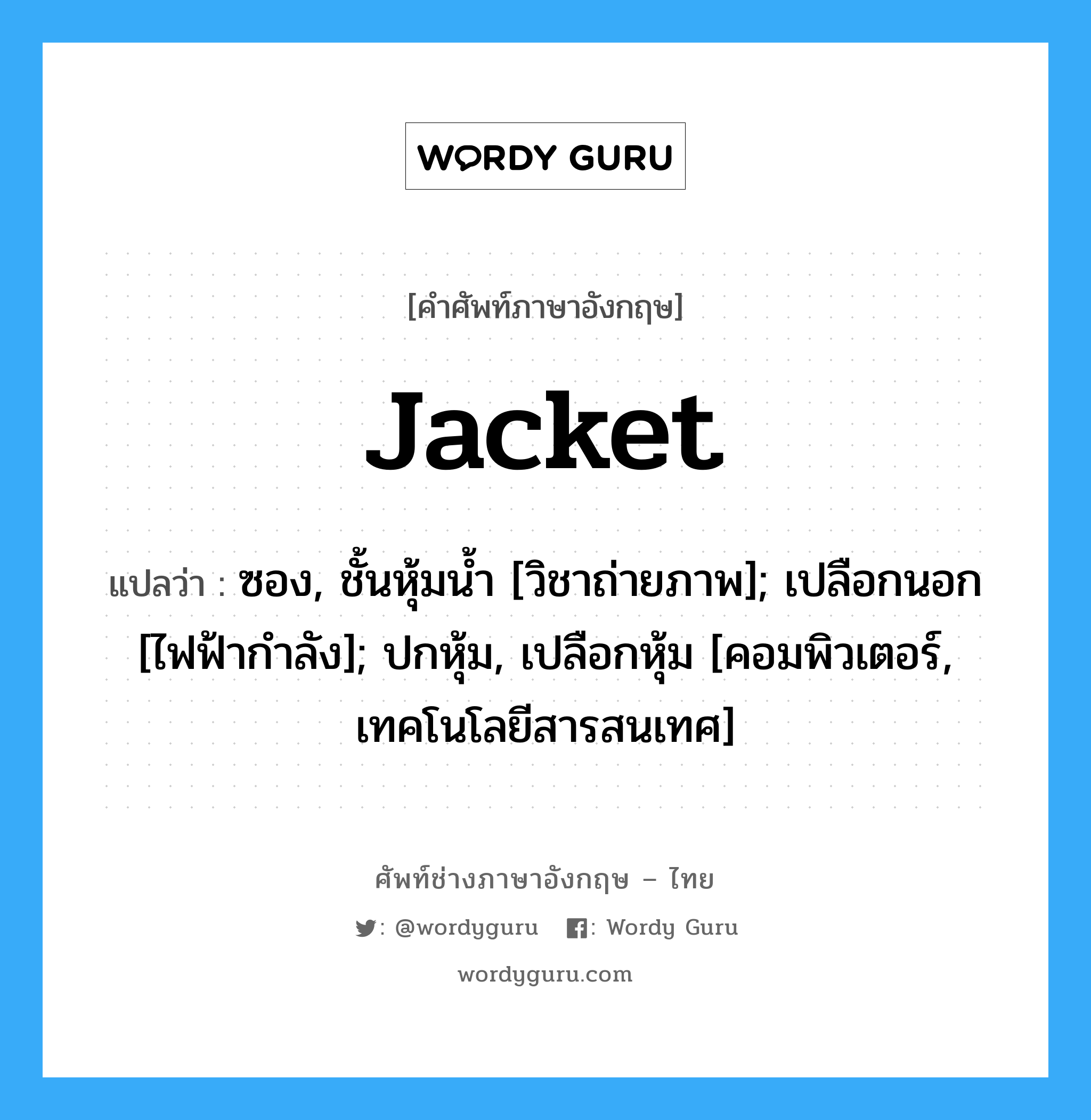 Jacket แปลว่า?, คำศัพท์ช่างภาษาอังกฤษ - ไทย Jacket คำศัพท์ภาษาอังกฤษ Jacket แปลว่า ซอง, ชั้นหุ้มน้ำ [วิชาถ่ายภาพ]; เปลือกนอก [ไฟฟ้ากำลัง]; ปกหุ้ม, เปลือกหุ้ม [คอมพิวเตอร์, เทคโนโลยีสารสนเทศ]