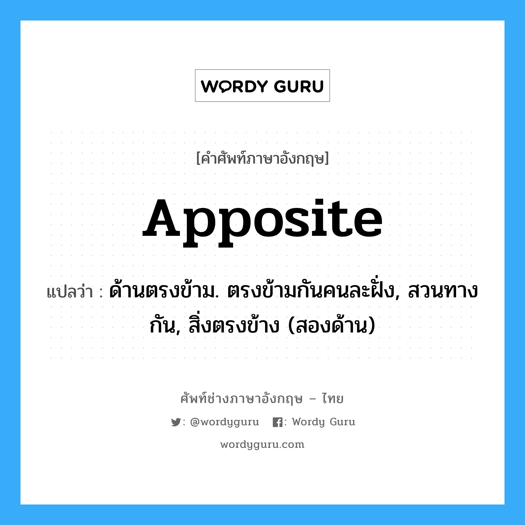 apposite แปลว่า?, คำศัพท์ช่างภาษาอังกฤษ - ไทย apposite คำศัพท์ภาษาอังกฤษ apposite แปลว่า ด้านตรงข้าม. ตรงข้ามกันคนละฝั่ง, สวนทางกัน, สิ่งตรงข้าง (สองด้าน)