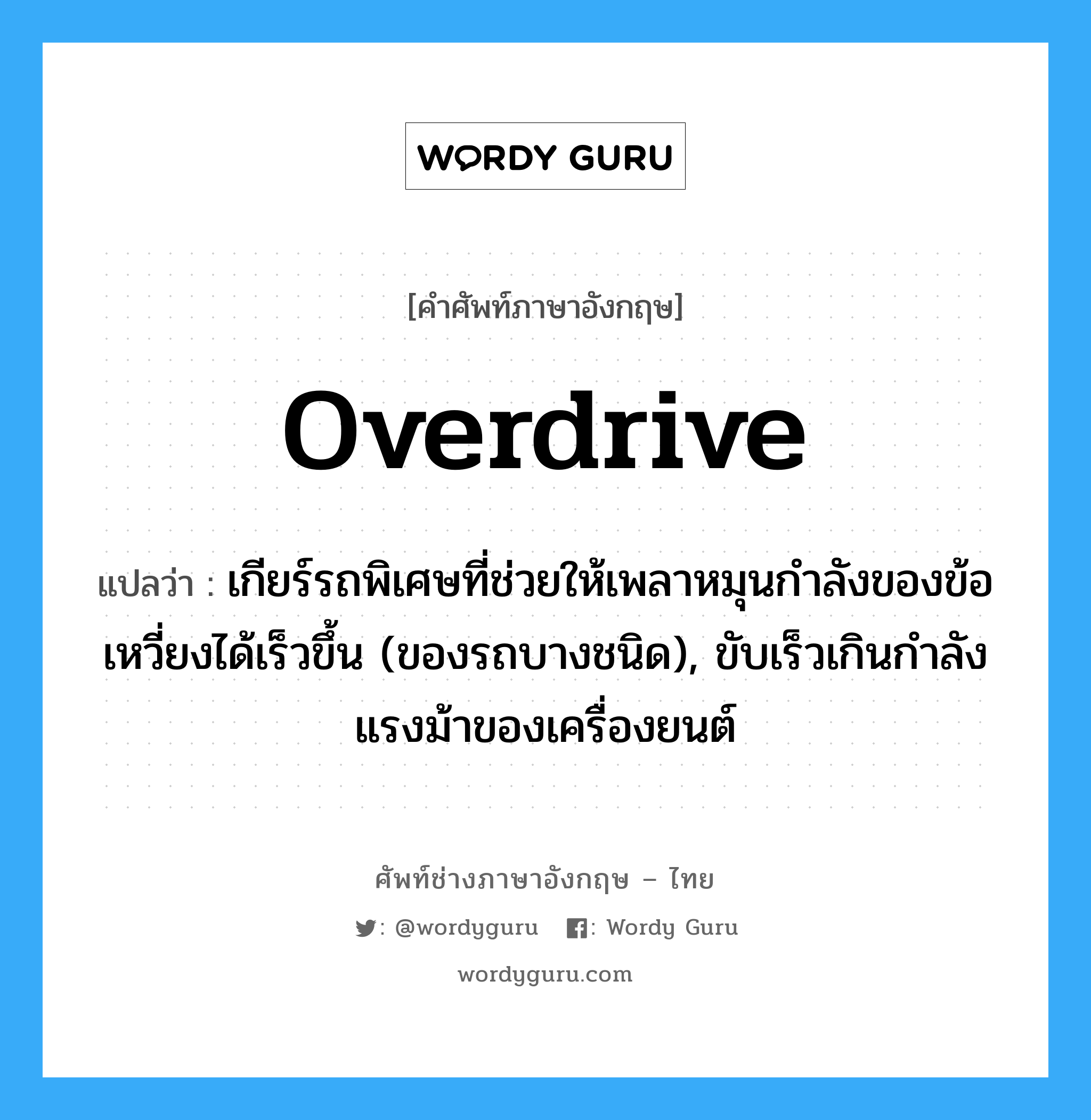 overdrive แปลว่า?, คำศัพท์ช่างภาษาอังกฤษ - ไทย overdrive คำศัพท์ภาษาอังกฤษ overdrive แปลว่า เกียร์รถพิเศษที่ช่วยให้เพลาหมุนกำลังของข้อเหวี่ยงได้เร็วขึ้น (ของรถบางชนิด), ขับเร็วเกินกำลังแรงม้าของเครื่องยนต์