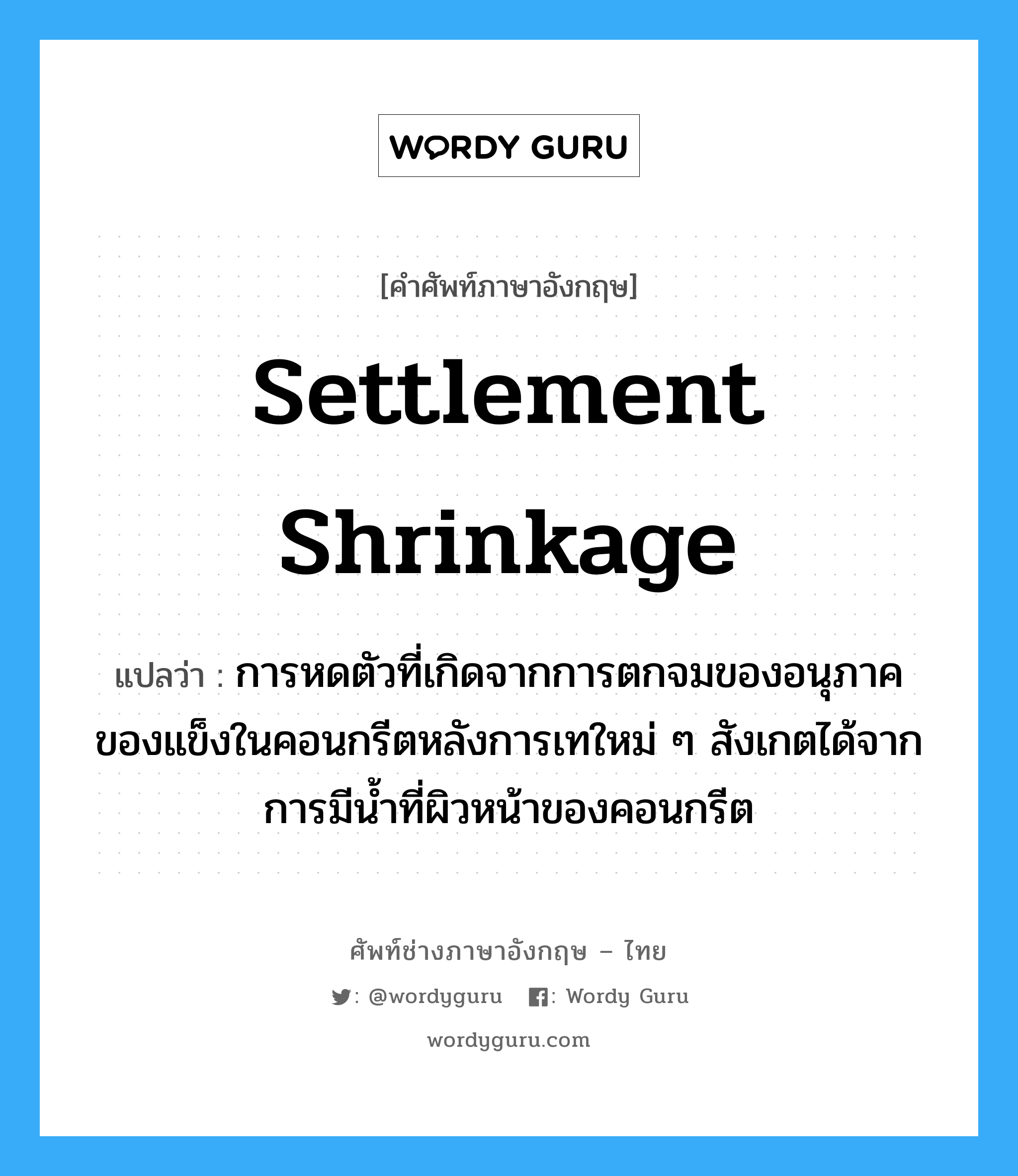 settlement shrinkage แปลว่า?, คำศัพท์ช่างภาษาอังกฤษ - ไทย settlement shrinkage คำศัพท์ภาษาอังกฤษ settlement shrinkage แปลว่า การหดตัวที่เกิดจากการตกจมของอนุภาคของแข็งในคอนกรีตหลังการเทใหม่ ๆ สังเกตได้จากการมีน้ำที่ผิวหน้าของคอนกรีต