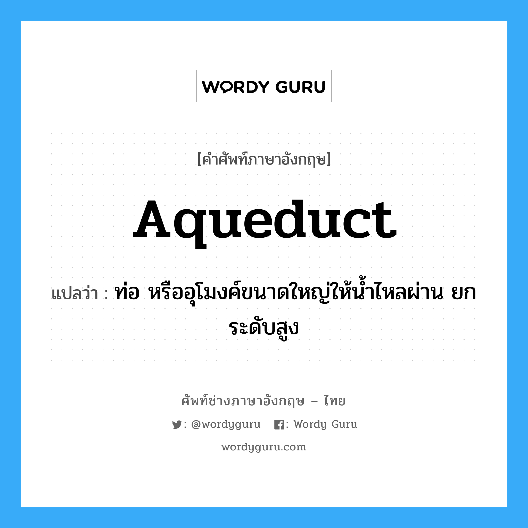 aqueduct แปลว่า?, คำศัพท์ช่างภาษาอังกฤษ - ไทย aqueduct คำศัพท์ภาษาอังกฤษ aqueduct แปลว่า ท่อ หรืออุโมงค์ขนาดใหญ่ให้น้ำไหลผ่าน ยกระดับสูง