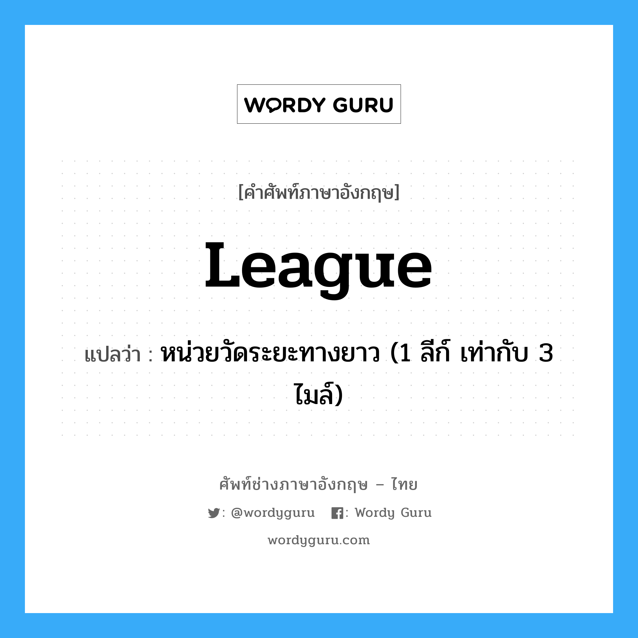 league แปลว่า?, คำศัพท์ช่างภาษาอังกฤษ - ไทย league คำศัพท์ภาษาอังกฤษ league แปลว่า หน่วยวัดระยะทางยาว (1 ลีก์ เท่ากับ 3 ไมล์)