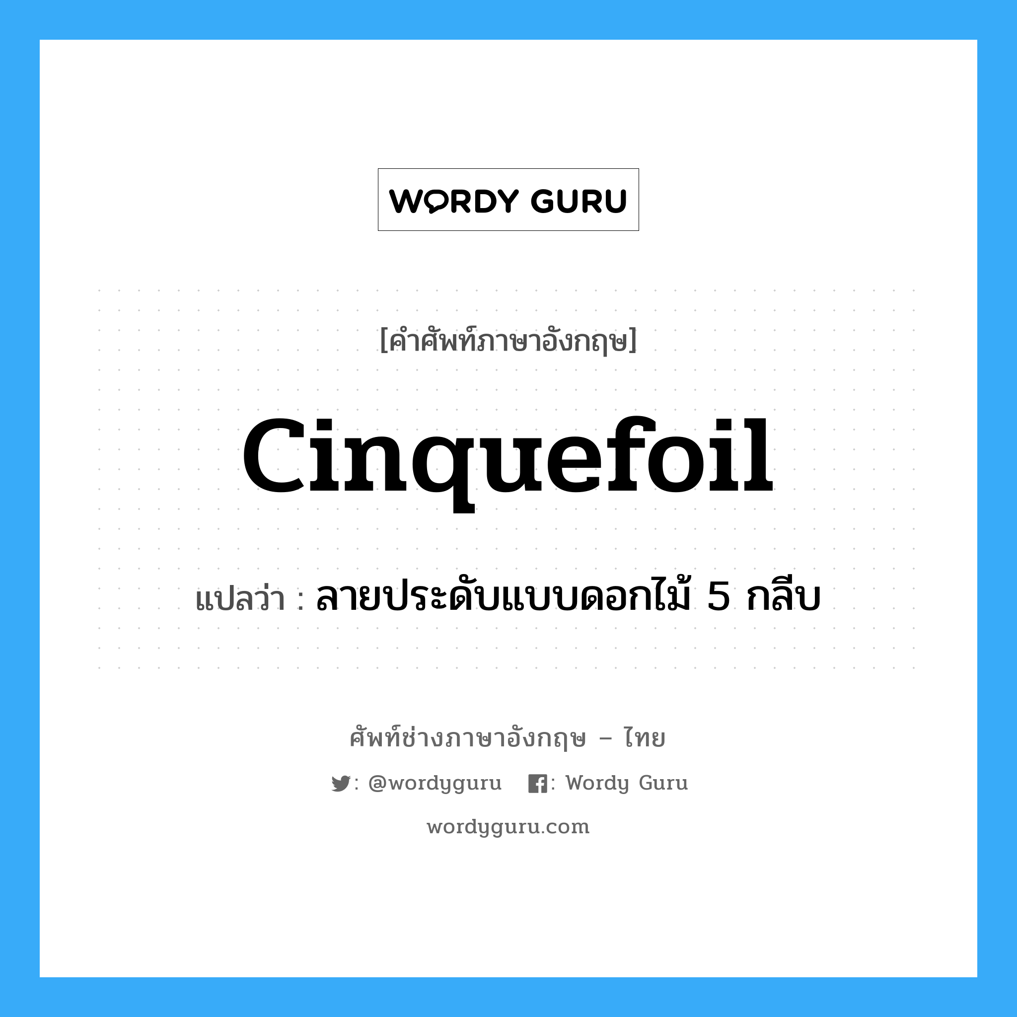 cinquefoil แปลว่า?, คำศัพท์ช่างภาษาอังกฤษ - ไทย cinquefoil คำศัพท์ภาษาอังกฤษ cinquefoil แปลว่า ลายประดับแบบดอกไม้ 5 กลีบ