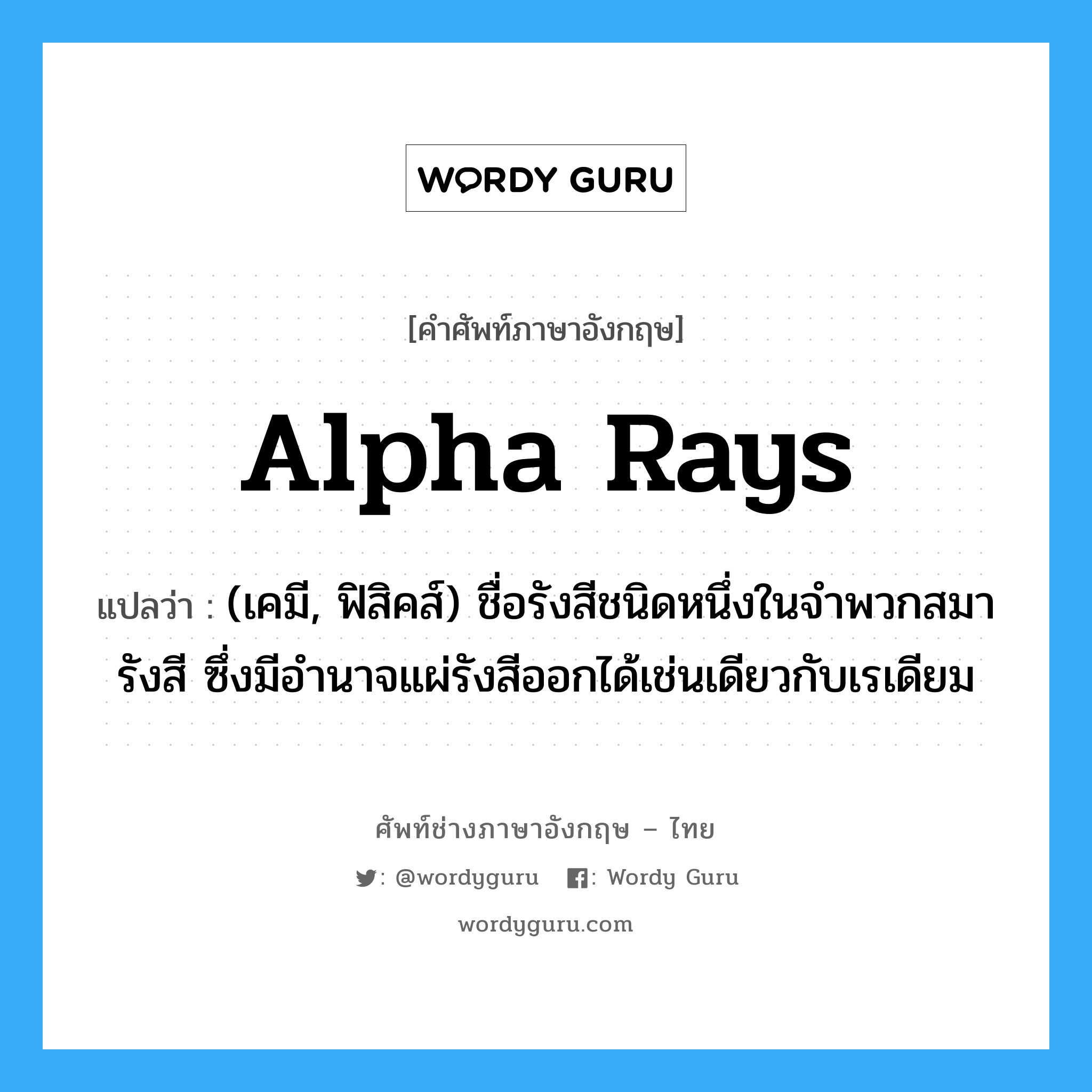 alpha rays แปลว่า?, คำศัพท์ช่างภาษาอังกฤษ - ไทย alpha rays คำศัพท์ภาษาอังกฤษ alpha rays แปลว่า (เคมี, ฟิสิคส์) ชื่อรังสีชนิดหนึ่งในจำพวกสมารังสี ซึ่งมีอำนาจแผ่รังสีออกได้เช่นเดียวกับเรเดียม