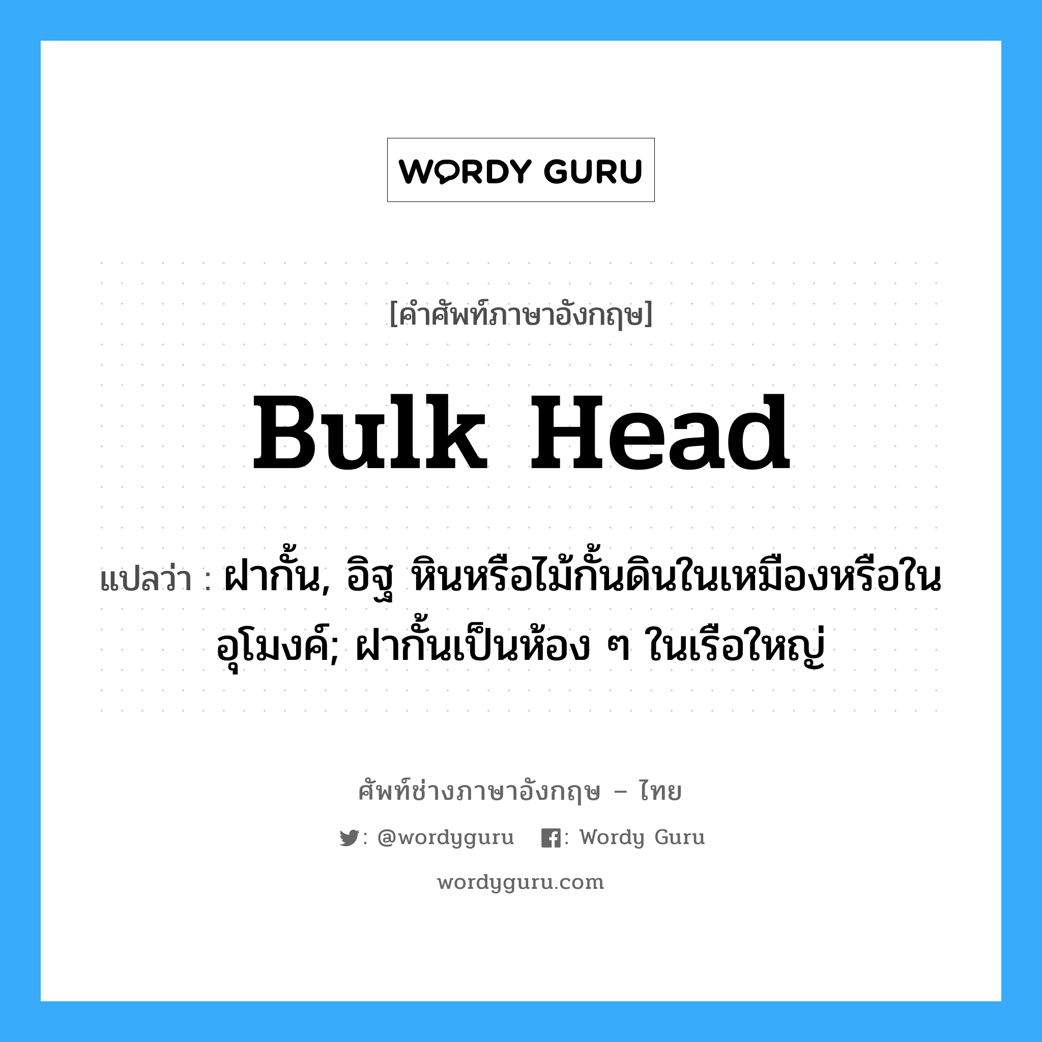 bulk head แปลว่า?, คำศัพท์ช่างภาษาอังกฤษ - ไทย bulk head คำศัพท์ภาษาอังกฤษ bulk head แปลว่า ฝากั้น, อิฐ หินหรือไม้กั้นดินในเหมืองหรือในอุโมงค์; ฝากั้นเป็นห้อง ๆ ในเรือใหญ่