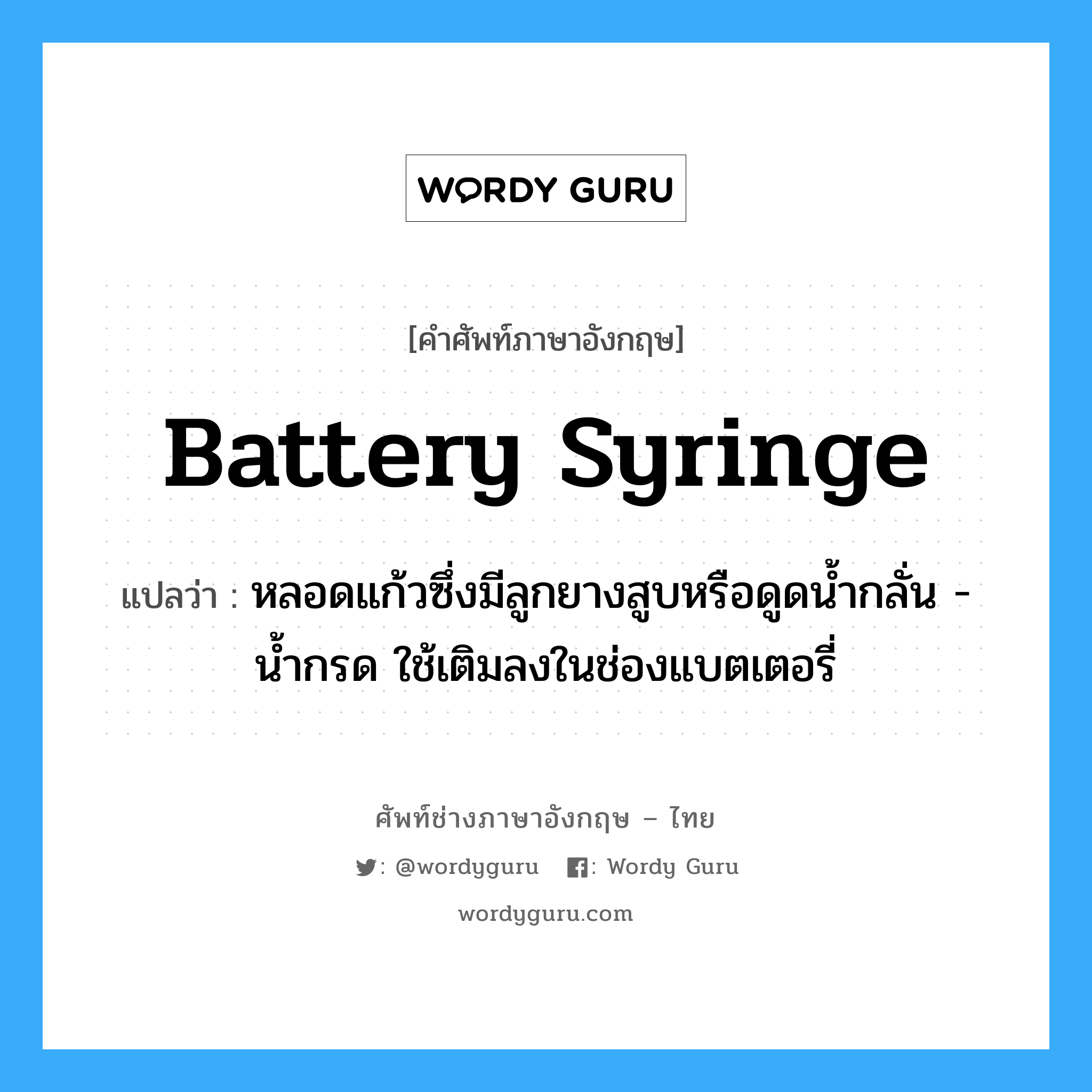 battery syringe แปลว่า?, คำศัพท์ช่างภาษาอังกฤษ - ไทย battery syringe คำศัพท์ภาษาอังกฤษ battery syringe แปลว่า หลอดแก้วซึ่งมีลูกยางสูบหรือดูดน้ำกลั่น - น้ำกรด ใช้เติมลงในช่องแบตเตอรี่