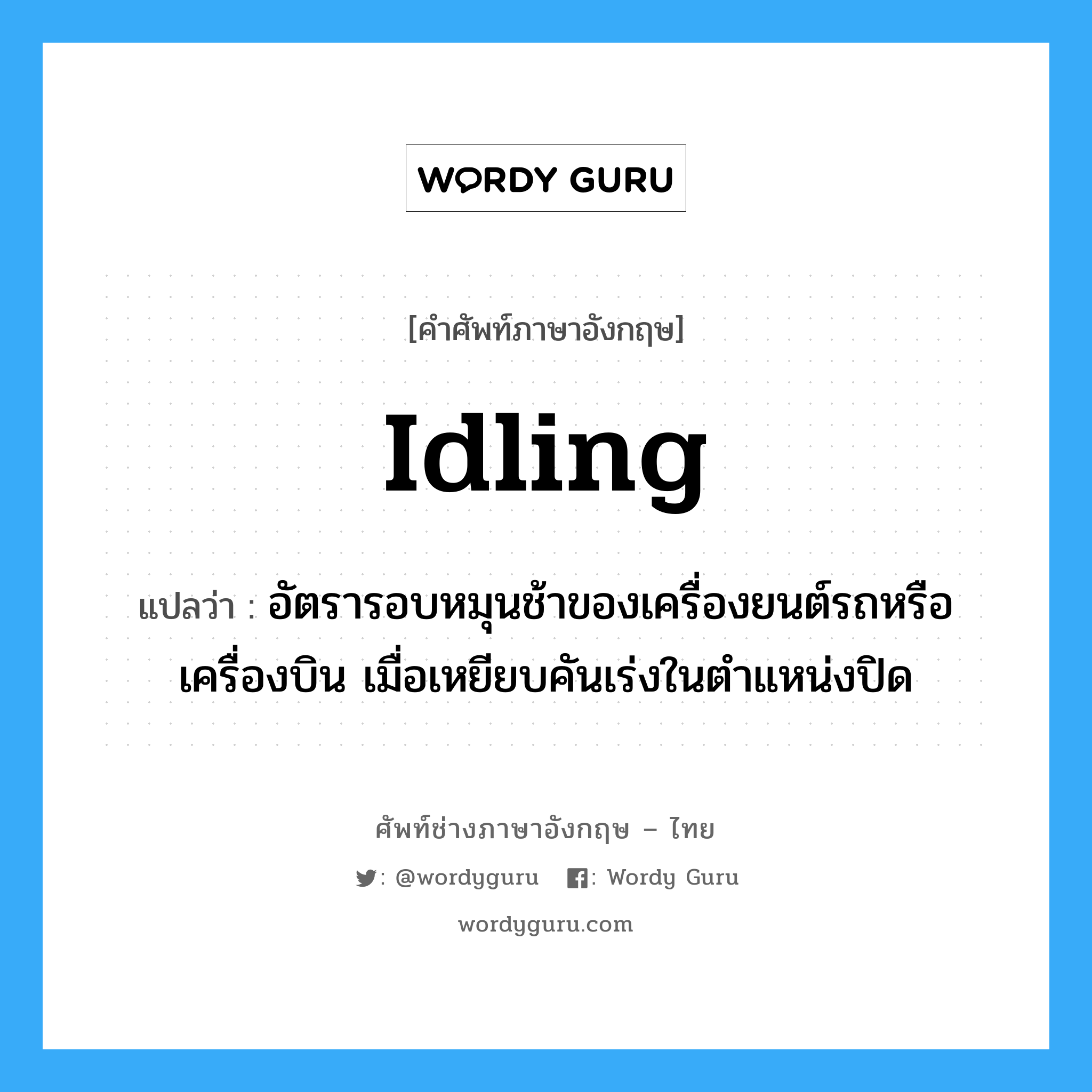 idling แปลว่า?, คำศัพท์ช่างภาษาอังกฤษ - ไทย idling คำศัพท์ภาษาอังกฤษ idling แปลว่า อัตรารอบหมุนช้าของเครื่องยนต์รถหรือเครื่องบิน เมื่อเหยียบคันเร่งในตำแหน่งปิด